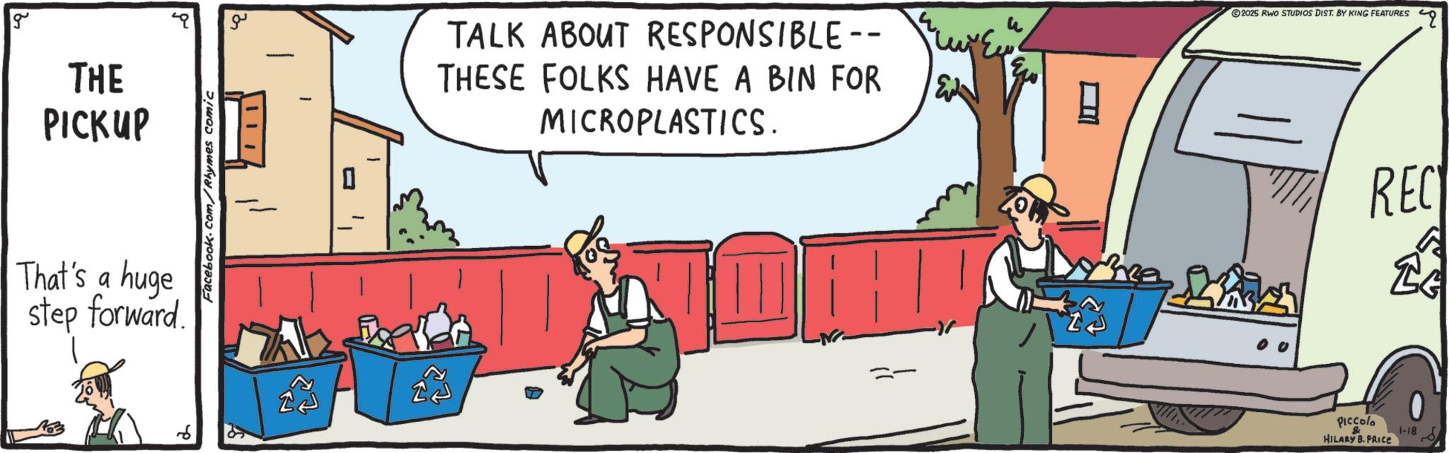 Animation OCR: g THE PICKUP That's a huge step forward. ??? Facebook.com/Rhymes comic 71111 TALK ABOUT RESPONSIBLE THESE FOLKS HAVE A BIN FOR MICROPLASTICS. ?? 2025 RWO STUDIOS DIST. BY KING FEATURES Piccolo HILARY B. PRICE REC 1-18 g THE PICKUP That's a huge step forward . ??? Facebook.com/Rhymes comic 71111 TALK ABOUT RESPONSIBLE THESE FOLKS HAVE A BIN FOR MICROPLASTICS . ?? 2025 RWO STUDIOS DIST . BY KING FEATURES Piccolo HILARY B. PRICE REC 1-18