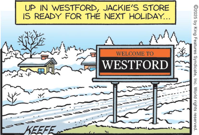 Sign OCR: UP IN WESTFORDJACKIE'S STORE IS READY FOR THE NEXT HOLIDAY... 30 KEEFE WELCOME TO WESTFORD ©2025 by King Features SyndicateInc. World rights reserved. UP IN WESTFORDJACKIE'S STORE IS READY FOR THE NEXT HOLIDAY ... 30 KEEFE WELCOME TO WESTFORD © 2025 by King Features SyndicateInc. World rights reserved .