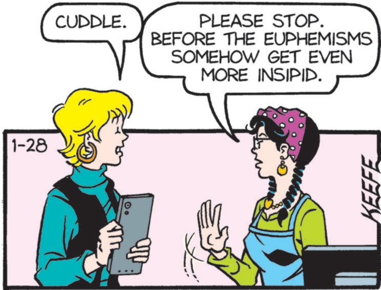 Fictional character OCR: 1-28 CUDDLE. PLEASE STOP. BEFORE THE EUPHEMISMS SOMEHOW GET EVEN MORE INSIPID. KEEFE 1-28 CUDDLE . PLEASE STOP . BEFORE THE EUPHEMISMS SOMEHOW GET EVEN MORE INSIPID . KEEFE