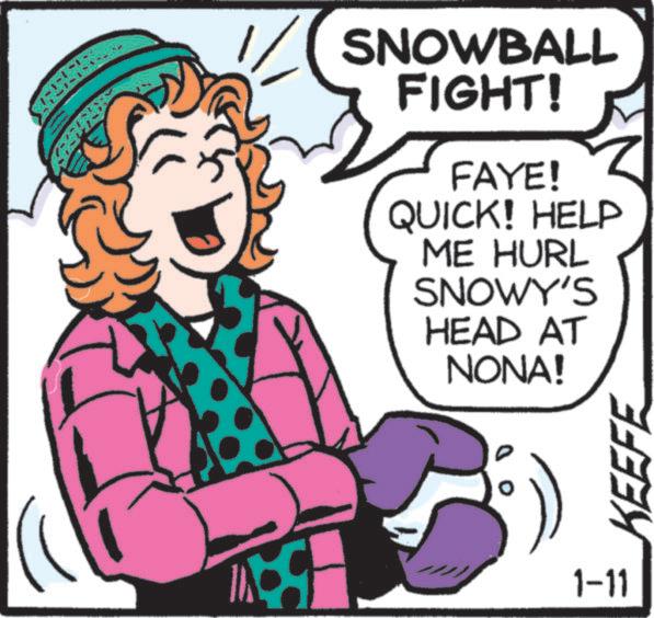 Pleased OCR: SNOWBALL FIGHT! FAYE! QUICK! HELP ME HURL SNOWY'S HEAD AT NONA! 1-11 KEEFE SNOWBALL FIGHT ! FAYE ! QUICK ! HELP ME HURL SNOWY'S HEAD AT NONA ! 1-11 KEEFE
