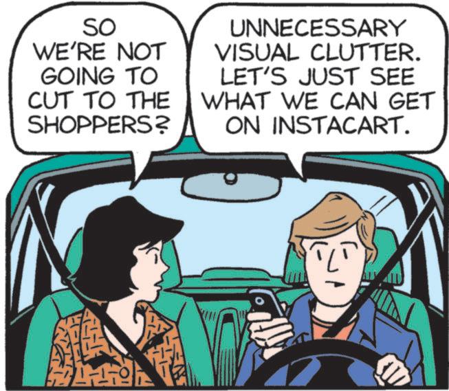 Animated cartoon OCR: SO WE'RE NOT GOING TO CUT TO THE SHOPPERS? UNNECESSARY VISUAL CLUTTER. LET'S JUST SEE WHAT WE CAN GET ON INSTACART. SO WE'RE NOT GOING TO CUT TO THE SHOPPERS ? UNNECESSARY VISUAL CLUTTER . LET'S JUST SEE WHAT WE CAN GET ON INSTACART .