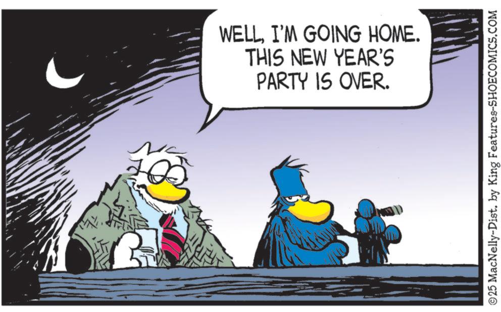 Beak OCR: WELLI'M GOING HOME. THIS NEW YEAR'S PARTY IS OVER. © 25 MacNelly-Dist. by King Features-SHOECOMICS.COM WELLI'M GOING HOME . THIS NEW YEAR'S PARTY IS OVER . © 25 MacNelly - Dist . by King Features-SHOECOMICS.COM