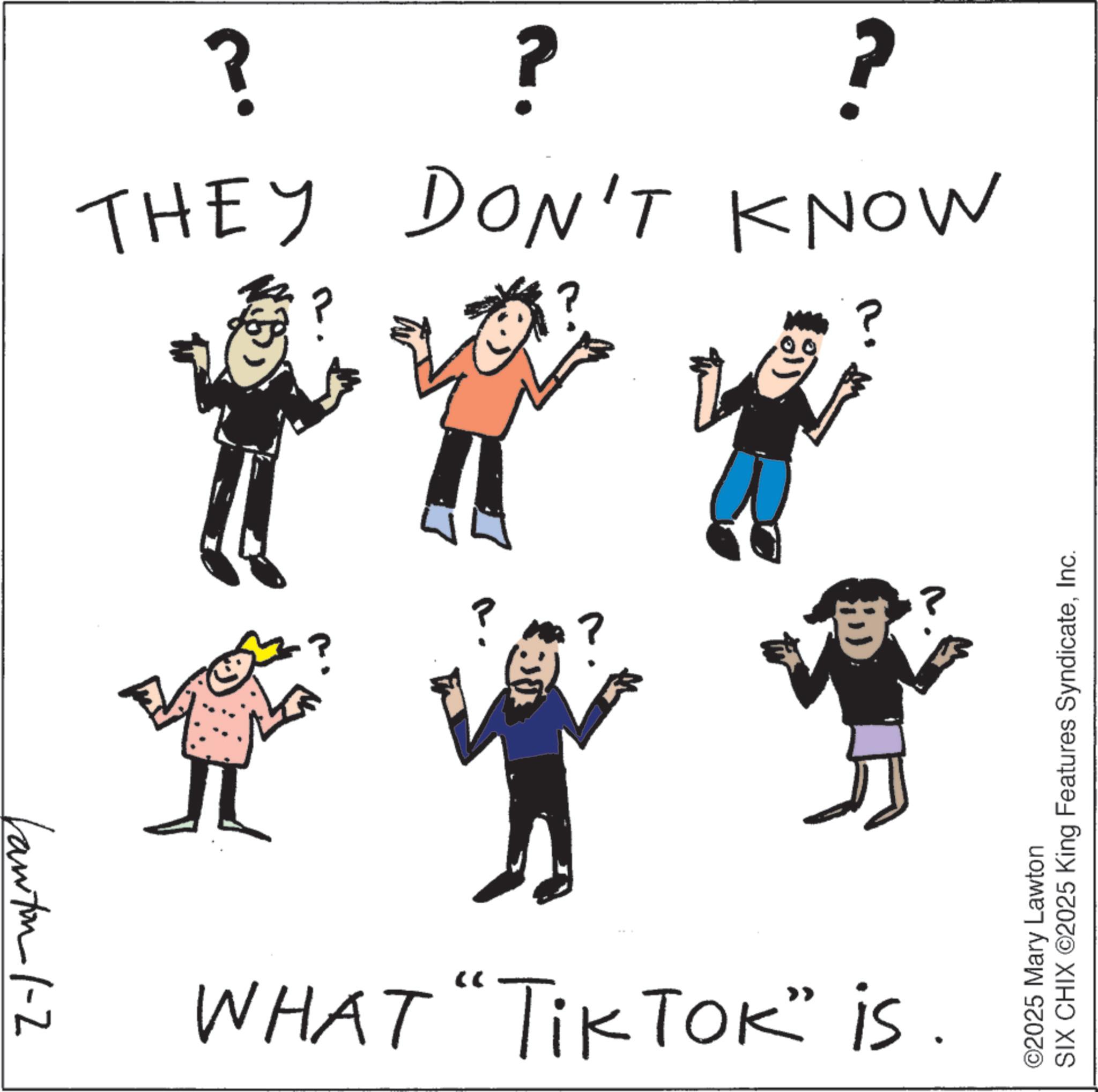 Line art OCR: Lawton 1-2 ? ? ? DON'T KNOW THEY + 7 + ? ? WHAT "TiKTOK" IS ©2025 Mary Lawton SIX CHIX ©2025 King Features SyndicateInc. Lawton 1-2 ? ? ? DON'T KNOW THEY + 7 + ? ? WHAT " TiKTOK " IS © 2025 Mary Lawton SIX CHIX © 2025 King Features Syndicate