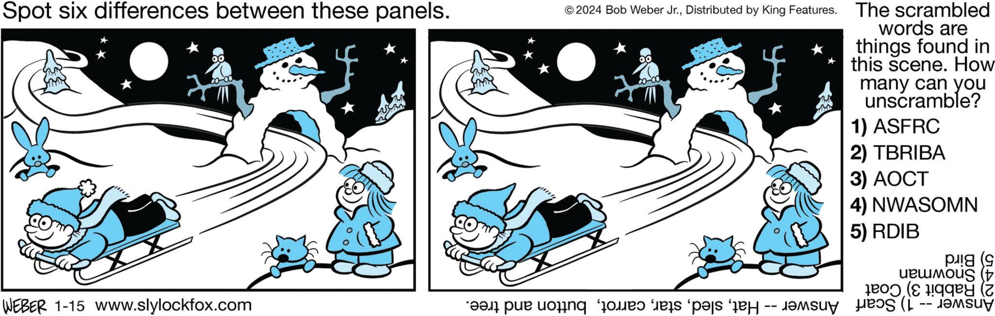 Graphics OCR: Spot six differences between these panels. © 2024 Bob Weber Jr.Distributed by King Features. The scrambled words are things found in this scene. How many can you unscramble? 1) ASFRC 2) TBRIBA 3) AOCT 4) NWASOMN 5) RDIB ?! (9 ulous y ( WEBER 1-15 www.slylockfox.com a par to a spa J?msuy?e ( -- ???? Spot six differences between these panels . © 2024 Bob Weber Jr.Distributed by King Features . The scrambled words are things found in this scene . How many can you unscramble ? 1 ) ASFRC 2 ) TBRIBA 3 ) AOCT 4 ) NWASOMN 5 ) RDIB ? ! ( 9 ulous y ( WEBER 1-15 www.slylockfox.com a par to a spa J?msuy?e ( -- ????