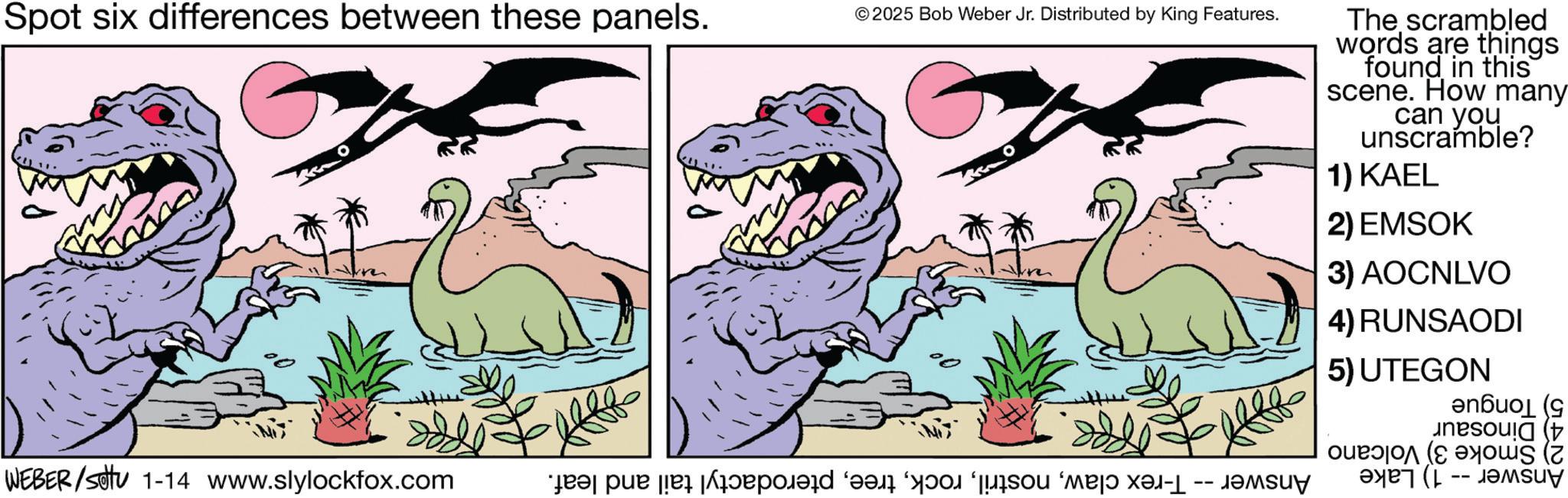 Graphics OCR: Spot six differences between these panels. © 2025 Bob Weber Jr. Distributed by King Features. WEBER/Sotu 1-14 www.slylockfox.com a par a The scrambled words are things found in this scene. How many can you unscramble? 1) KAEL 2) EMSOK 3) AOCNLVO 4) RUNSAODI 5) UTEGON ( (1 -- ????? Spot six differences between these panels . © 2025 Bob Weber Jr. Distributed by King Features . WEBER / Sotu 1-14 www.slylockfox.com a par a The scrambled words are things found in this scene . How many can you unscramble ? 1 ) KAEL 2 ) EMSOK 3 ) AOCNLVO 4 ) RUNSAODI 5 ) UTEGON ( ( 1 -- ?????