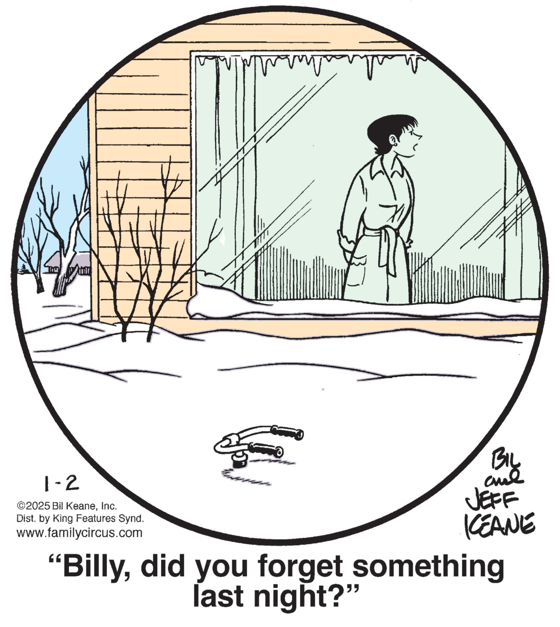 Fiction OCR: 1-2 ©2025 Bil KeaneInc. Dist. by King Features Synd. www.familycircus.com BIL and JEFF KEANE "Billydid you forget something last night?" 1-2 © 2025 Bil KeaneInc. Dist . by King Features Synd . www.familycircus.com BIL and JEFF KEANE " Billydid you forget something last night ? "