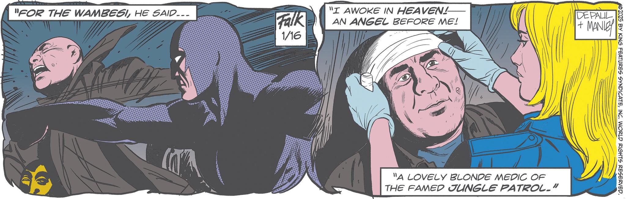 Hero OCR: 1/16 "I AWOKE IN HEAVEN! AN ANGEL BEFORE ME! DE PAUL + MANLEY "FOR THE WAMBESIHE SAID... Falk "A LOVELY BLONDE MEDIC OF THE FAMED JUNGLE PATROL." 2025 BY KING FEATURES SYNDICATEINC. WORLD RIGHTS RESERVED. 1/16 " I AWOKE IN HEAVEN ! AN ANGEL BEFORE ME ! DE PAUL + MANLEY " FOR THE WAMBESIHE SAID ... Falk " A LOVELY BLONDE MEDIC OF THE FAMED JUNGLE PATROL . " 2025 BY KING FEATURES SYNDICATEINC . WORLD RIGHTS RESERVED .