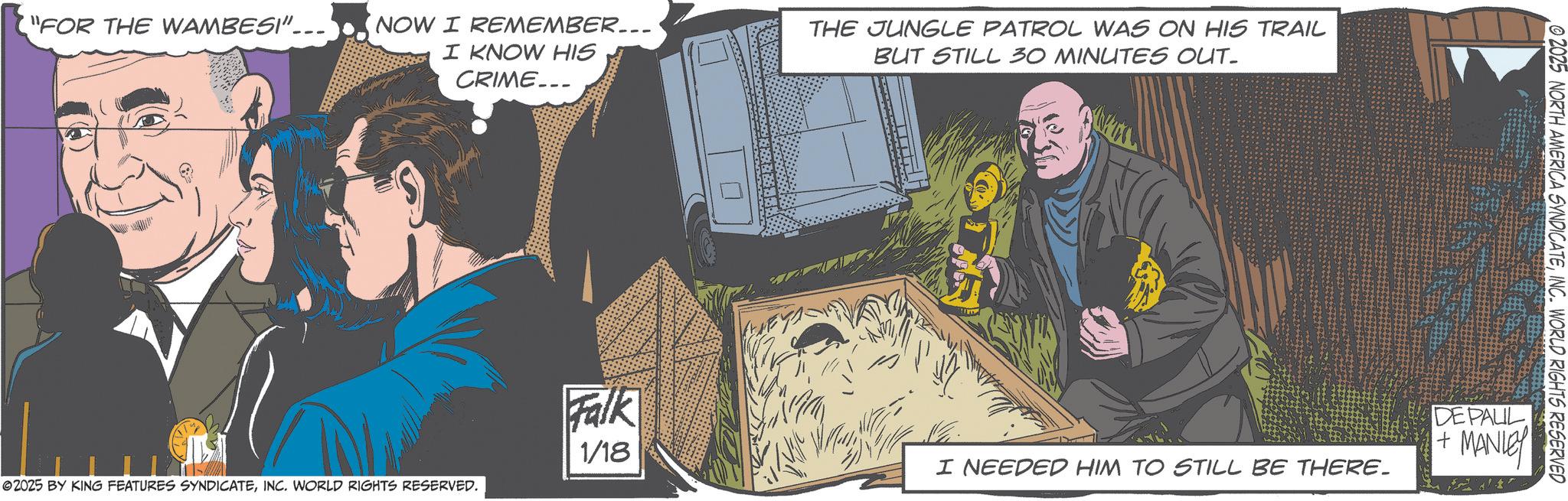 Animated cartoon OCR: "FOR THE WAMBESI"NOW I REMEMBER... I KNOW HIS CRIME... THE JUNGLE PATROL WAS ON HIS TRAIL BUT STILL 30 MINUTES OUT. Falk 1/18 I NEEDED HIM TO STILL BE THERE. ©2025 BY KING FEATURES SYNDICATEINC. WORLD RIGHTS RESERVED. 2025 NORTH AMERICA SYNDICATEINC. WORLD RIGHTS RESERVED DE PALIL + MANLEY " FOR THE WAMBESI " NOW I REMEMBER ... I KNOW HIS CRIME ... THE JUNGLE PATROL WAS ON HIS TRAIL BUT STILL 30 MINUTES OUT . Falk 1/18 I NEEDED HIM TO STILL BE THERE . © 2025 BY KING FEATURES SYNDICATEINC . WORLD RIGHTS RESERVED . 2025 NORTH AMERICA SYNDICATEINC . WORLD RIGHTS RESERVED DE PALIL + MANLEY
