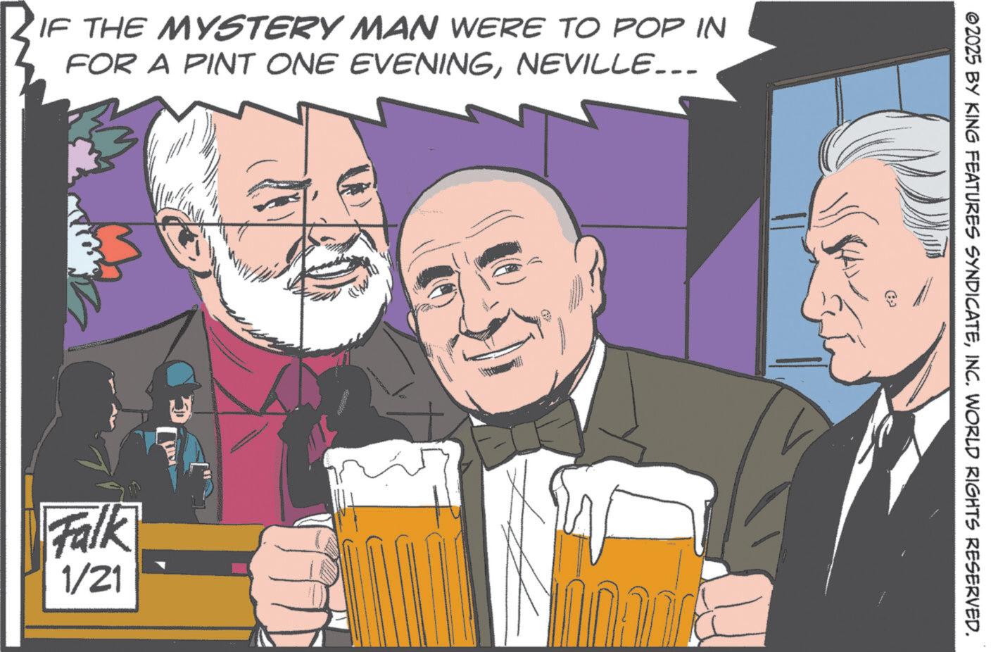 Debate OCR: IF THE MYSTERY MAN WERE TO POP IN FOR A PINT ONE EVENINGNEVILLE... Falk 1/21 ©2025 BY KING FEATURES SYNDICATEINC. WORLD RIGHTS RESERVED. (6 IF THE MYSTERY MAN WERE TO POP IN FOR A PINT ONE EVENINGNEVILLE ... Falk 1/21 © 2025 BY KING FEATURES SYNDICATEINC . WORLD RIGHTS RESERVED . ( 6