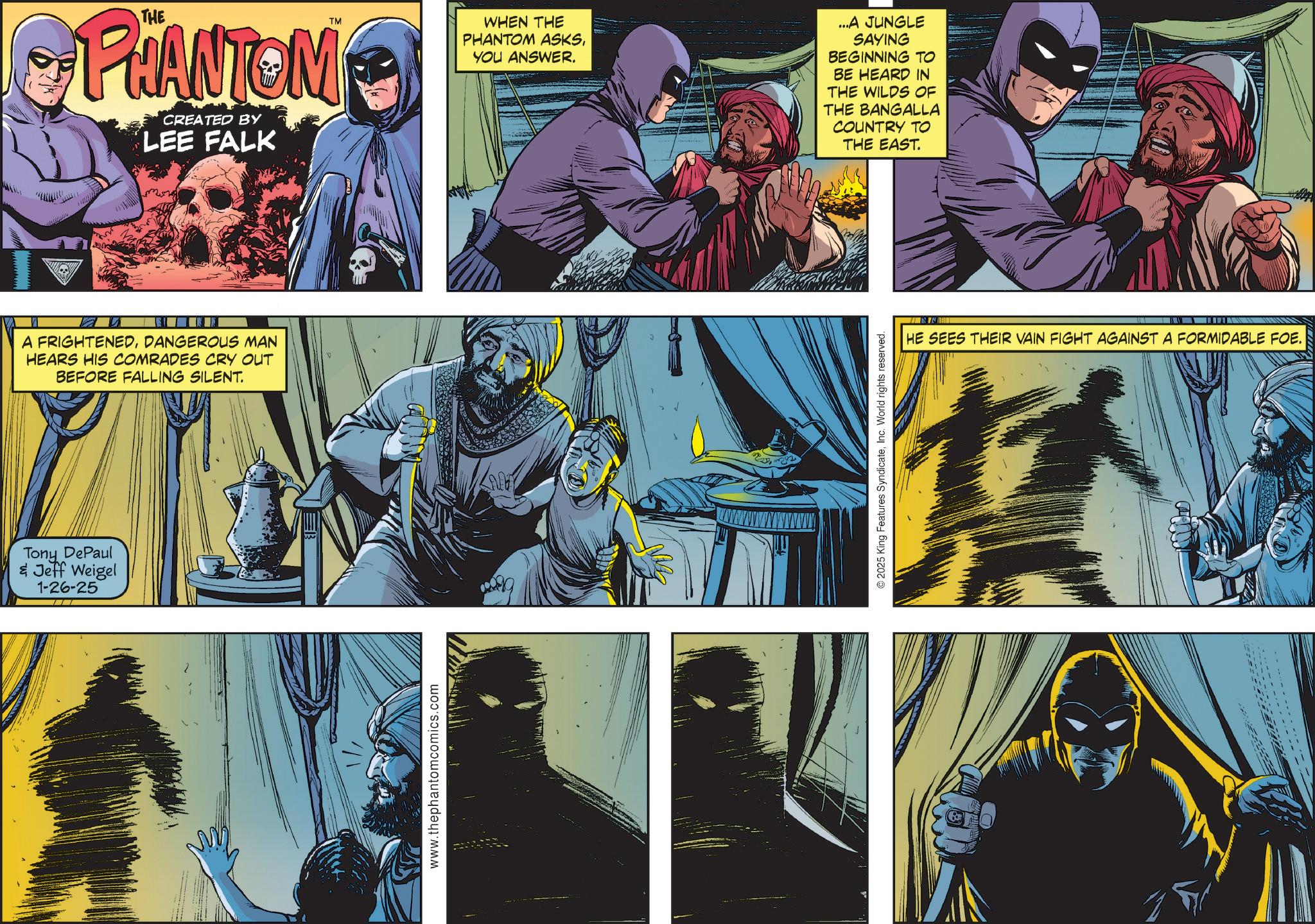 Hero OCR: TM PHANTOM CREATED BY LEE FALK A FRIGHTENEDDANGEROUS MAN HEARS HIS COMRADES CRY OUT BEFORE FALLING SILENT. Tony DePaul & Jeff Weigel 1-26-25 www.thephantomcomics.com WHEN THE PHANTOM ASKSYOU ANSWER. ...A JUNGLE SAYING BEGINNING TO BE HEARD IN THE WILDS OF THE BANGALLA COUNTRY TO THE EAST. 2025 King Features SyndicateInc. World rights reserved. HE SEES THEIR VAIN FIGHT AGAINST A FORMIDABLE FOE. TM PHANTOM CREATED BY LEE FALK A FRIGHTENEDDANGEROUS MAN HEARS HIS COMRADES CRY OUT BEFORE FALLING SILENT . Tony DePaul & Jeff Weigel 1-26-25 www.thephantomcomics.com WHEN THE PHANTOM ASKSYOU ANSWER . ... A JUNGLE SAYING BEGINNING TO BE HEARD IN THE WILDS OF THE BANGALLA COUNTRY TO THE EAST . 2025 King Features SyndicateInc. World rights reserved . HE SEES THEIR VAIN FIGHT AGAINST A FORMIDABLE FOE .