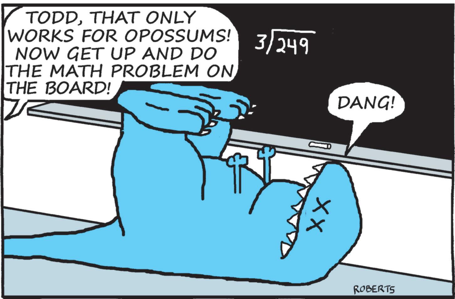 Fictional character OCR: TODDTHAT ONLY WORKS FOR OPOSSUMS! 3/249 NOW GET UP AND DO THE MATH PROBLEM ON THE BOARD! DANG! xx ROBERTS TODDTHAT ONLY WORKS FOR OPOSSUMS ! 3/249 NOW GET UP AND DO THE MATH PROBLEM ON THE BOARD ! DANG ! xx ROBERTS