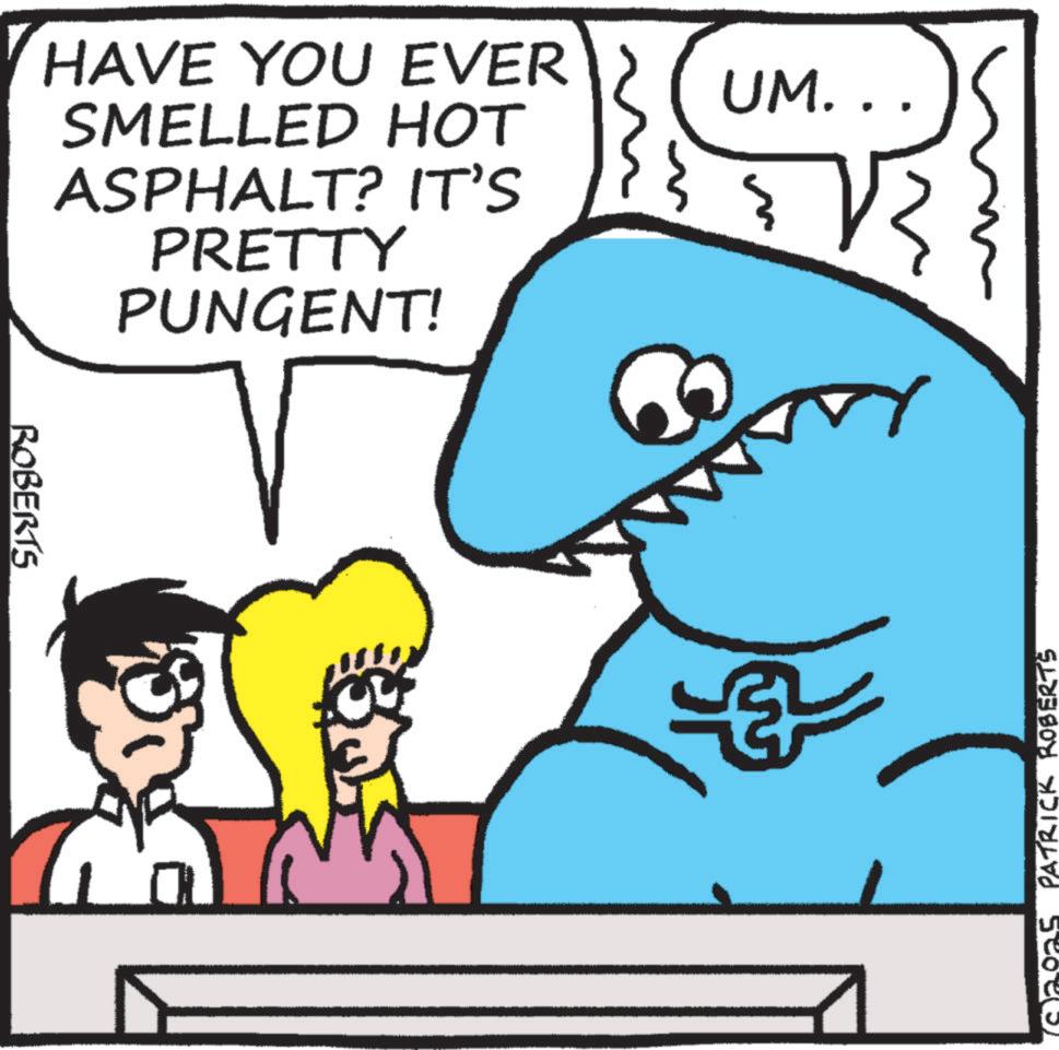 Cartoon OCR: ROBERTS HAVE YOU EVER SMELLED HOT UM.. ASPHALT? IT'S PRETTY PUNGENT! ? PATRICK ROBERTS ROBERTS HAVE YOU EVER SMELLED HOT UM .. ASPHALT ? IT'S PRETTY PUNGENT ! ? PATRICK ROBERTS