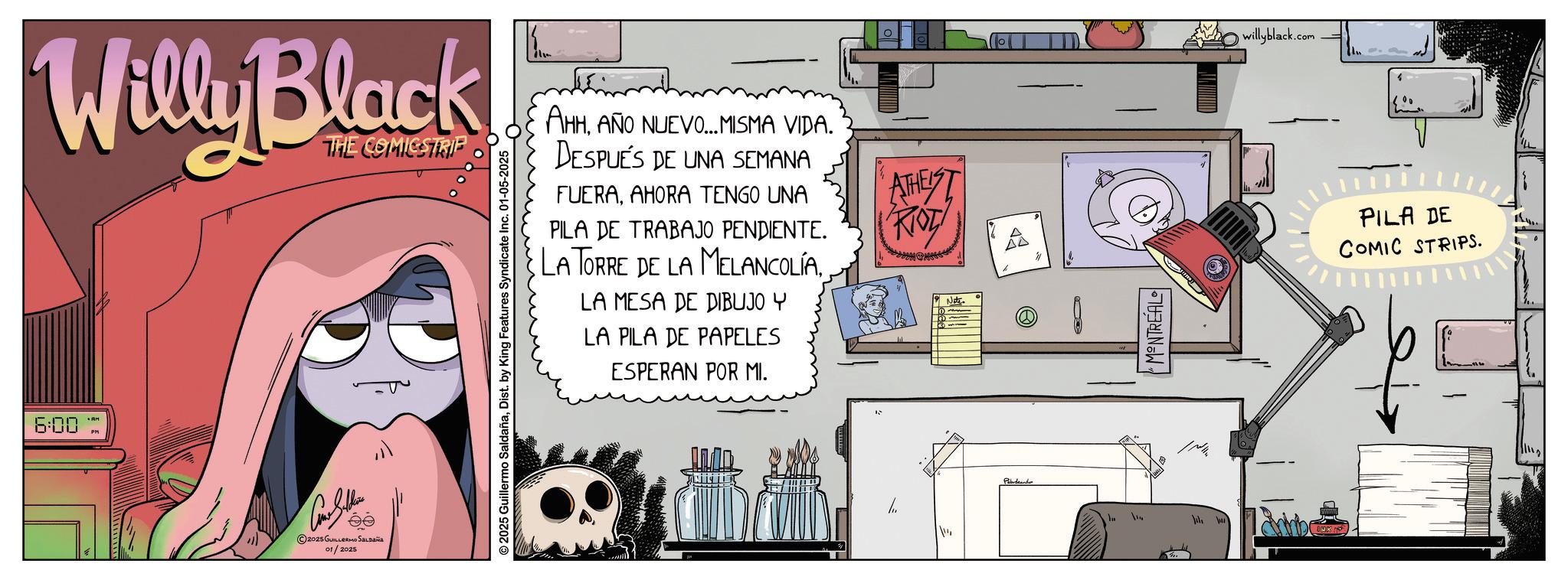Graphic design OCR: 6:00 An Willy Black THE COMICSTRIP Con Sehe ©2025 GUILLERMO SALDAÑA 01/2025 AHHAÑO NUEVO... MISMA VIDA. DESPUÉS DE UNA SEMANA FUERAAHORA TENGO UNA PILA DE TRABAJO PENDIENTE. LA TORRE DE LA MELANCOLÍALA MESA DE DIBUJO Y LA PILA DE PAPELES ESPERAN POR MI. ATHEIST RIOD Note. © 2025 Guillermo SaldañaDist. by King Features Syndicate Inc. 01-05-2025 Peladeando MONTREAL willyblack.com PILA DE COMIC STRIPS. 6:00 An Willy Black THE COMICSTRIP Con Sehe © 2025 GUILLERMO SALDAÑA 01/2025 AHHAÑO NUEVO ... MISMA VIDA . DESPUÉS DE UNA SEMANA FUERAAHORA TENGO UNA PILA DE TRABAJO PENDIENTE . LA TORRE DE LA MELANCOLÍALA MESA DE DIBUJO Y LA PILA DE PAPELES ESPERAN POR MI . ATHEIST RIOD Note . © 2025 Guillermo SaldañaDist . by King Features Syndicate Inc. 01-05-2025 Peladeando MONTREAL willyblack.com PILA DE COMIC STRIPS .