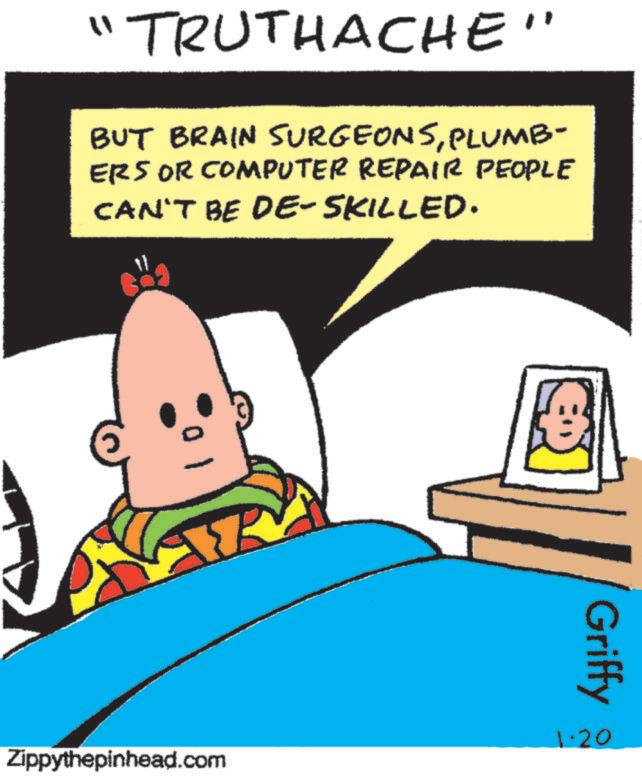 Photo caption OCR: ?? TRUTHACHE" BUT BRAIN SURGEONSPLUMB- ERS OR COMPUTER REPAIR PEOPLE CAN'T BE DE-SKILLED. 10 ? Griffy 1.20 Zippythepinhead.com ? ? TRUTHACHE " BUT BRAIN SURGEONSPLUMB- ERS OR COMPUTER REPAIR PEOPLE CAN'T BE DE - SKILLED . 10 ? Griffy 1.20 Zippythepinhead.com