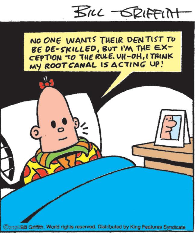 Photo caption OCR: BILL GRIFFint NO ONE WANTS THEIR DENTIST TO BE DE-SKILLEDBUT I'M THE EX- CEPTION TO THE RULE. UH-OHI THINK MY ROOT CANAL IS ACTING UP! 0 ©2025 Bill Griffith. World rights reserved. Distributed by King Features Syndicate BILL GRIFFint NO ONE WANTS THEIR DENTIST TO BE DE - SKILLEDBUT I'M THE EX- CEPTION TO THE RULE . UH - OHI THINK MY ROOT CANAL IS ACTING UP ! 0 © 2025 Bill Griffith . World rights reserved . Distributed by King Features Syndicate