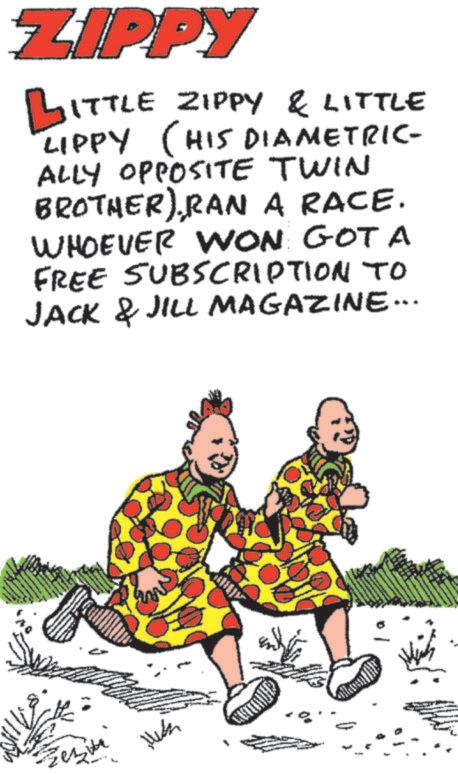 Photo caption OCR: ZIPPY LITTLE ZIPPY & LITTLE LIPPY (HIS DIAMETRIC- ALLY OPPOSITE TWIN BROTHER)RAN A RACE. WHOEVER WON GOT A FREE SUBSCRIPTION TO JACK & JILL MAGAZINE... ZIPPY LITTLE ZIPPY & LITTLE LIPPY ( HIS DIAMETRIC- ALLY OPPOSITE TWIN BROTHER )RAN A RACE . WHOEVER WON GOT A FREE SUBSCRIPTION TO JACK & JILL MAGAZINE ...