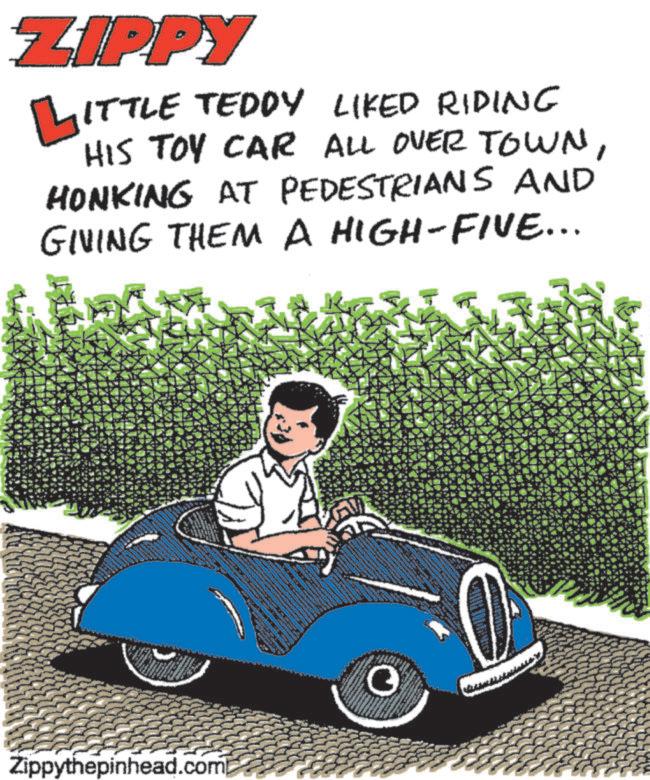 Vintage car OCR: ZIPPY LITTLE TEDDY LIKED RIDING HIS TOY CAR ALL OVER TOWNHONKING AT PEDESTRIANS AND GIVING THEM A HIGH-FIVE... Zippythepinhead.comb 0 ZIPPY LITTLE TEDDY LIKED RIDING HIS TOY CAR ALL OVER TOWNHONKING AT PEDESTRIANS AND GIVING THEM A HIGH - FIVE ... Zippythepinhead.comb 0