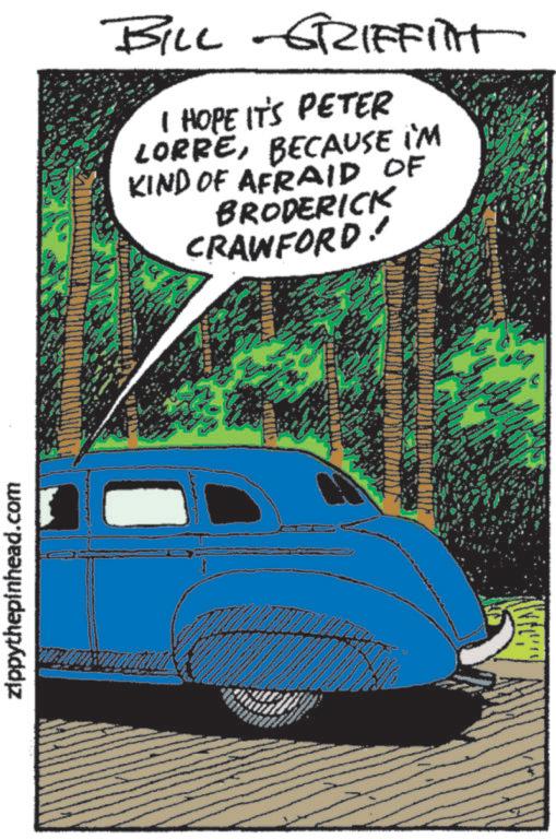 Animated cartoon OCR: zippythepinhead.com BILL GRIFFITT I HOPE IT'S PETER LORREBECAUSE I'M KIND OF AFRAID OF BRODERICK CRAWFORD! zippythepinhead.com BILL GRIFFITT I HOPE IT'S PETER LORREBECAUSE I'M KIND OF AFRAID OF BRODERICK CRAWFORD !