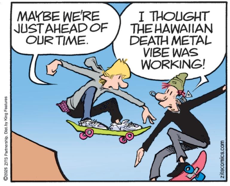Graphics OCR: ©2025 ZITS Partnership. Dist. by King Features MAYBE WE'RE JUST AHEAD OF OUR TIME. I THOUGHT THE HAWAIIAN DEATH METAL VIBE WAS WORKING! zitscomics.com A © 2025 ZITS Partnership . Dist . by King Features MAYBE WE'RE JUST AHEAD OF OUR TIME . I THOUGHT THE HAWAIIAN DEATH METAL VIBE WAS WORKING ! zitscomics.com A