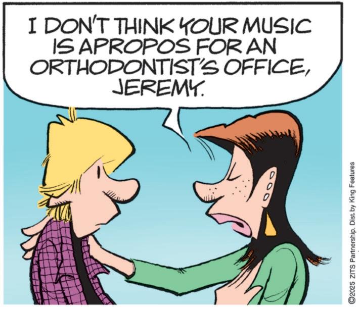 Graphics OCR: I DON'T THINK YOUR MUSIC IS APROPOS FOR AN ORTHODONTIST'S OFFICEJEREMY. ©2025 ZITS Partnership. Dist. by King Features I DON'T THINK YOUR MUSIC IS APROPOS FOR AN ORTHODONTIST'S OFFICEJEREMY . © 2025 ZITS Partnership . Dist . by King Features