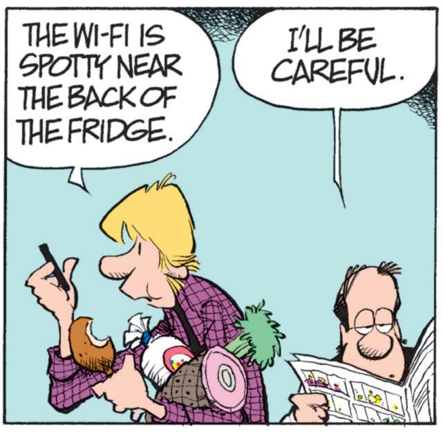 Fictional character OCR: THE WI-FI IS SPOTTY NEAR THE BACK OF THE FRIDGE. I'LL BE CAREFUL. THE WI - FI IS SPOTTY NEAR THE BACK OF THE FRIDGE . I'LL BE CAREFUL .