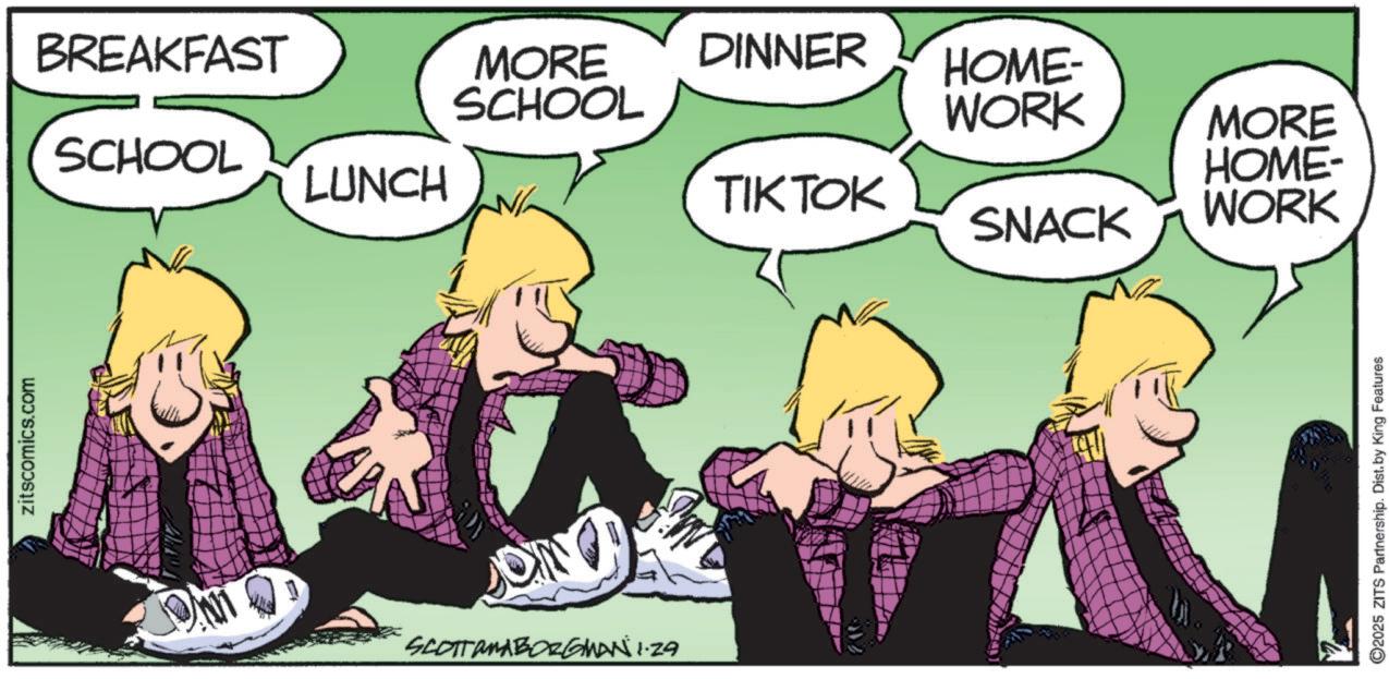 Comic book OCR: zitscomics.com BREAKFAST MORE DINNER HOME- SCHOOL WORK MORE SCHOOL LUNCH HOME- TIK TOK SNACK WORK SCOTTAMABORGMAN 1.29 ©2025 ZITS Partnership. Dist. by King Features zitscomics.com BREAKFAST MORE DINNER HOME- SCHOOL WORK MORE SCHOOL LUNCH HOME- TIK TOK SNACK WORK SCOTTAMABORGMAN 1.29 © 2025 ZITS Partnership . Dist . by King Features