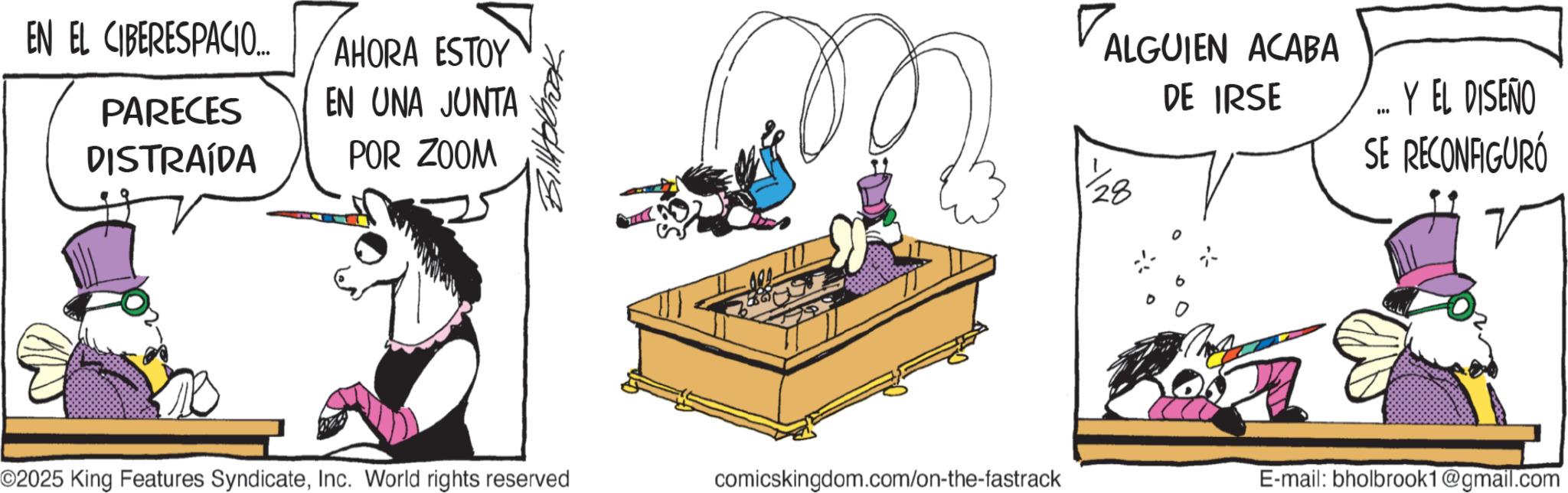 Animated cartoon OCR: EN EL CIBERESPACIO... PARECES DISTRAÍDA AHORA ESTOY EN UNA JUNTA POR ZOOM ? VALGUIEN ACABA DE IRSE .. Y EL DISEÑO SE RECONAGURÓ O2025 King Features SyndicateInc. World rights reserved comicskingdom.com/on-the-fastrack E-mail: bholbrook1@gmail.com EN EL CIBERESPACIO ... PARECES DISTRAÍDA AHORA ESTOY EN UNA JUNTA POR ZOOM ? VALGUIEN ACABA DE IRSE .. Y EL DISEÑO SE RECONAGURÓ O2025 King Features SyndicateInc. World rights reserved comicskingdom.com/on-the-fastrack E - mail : bholbrook1@gmail.com