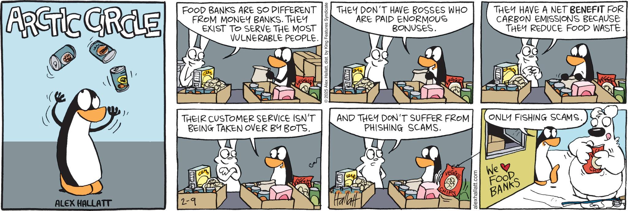 Animated cartoon OCR: ARCTIC GROLE FOOD BANKS ARE SO DIFFERENT FROM MONEY BANKS. THEY EXIST TO SERVE THE MOST VULNERABLE PEOPLE. THEIR CUSTOMER SERVICE ISN'T BEING TAKEN OVER BY BOTS. ALEX HALLATT 2-9 2025 Alex Hallattdist. by King Features Syndicate THEY DON'T HAVE BOSSES WHO ARE PAID ENORMOUS BONUSES. THEY HAVE A NET BENEFIT FOR CARBON EMISSIONS BECAUSE THEY REDUCE FOOD WASTE.| Juman AND THEY DON'T SUFFER FROM PHISHING SCAMS. ONLY FISHING SCAMS. "Hallatt VEGGIE CHIPS alexhallatt.com We FOOD BANKS VEGGIE ARCTIC GROLE FOOD BANKS ARE SO DIFFERENT FROM MONEY BANKS . THEY EXIST TO SERVE THE MOST VULNERABLE PEOPLE . THEIR CUSTOMER SERVICE ISN'T BEING TAKEN OVER BY BOTS . ALEX HALLATT 2-9 2025 Alex Hallattdist . by King Features Syndicate THEY DON'T HAVE BOSSES WHO ARE PAID ENORMOUS BONUSES . THEY HAVE A NET BENEFIT FOR CARBON EMISSIONS BECAUSE THEY REDUCE FOOD WASTE . | Juman AND THEY DON'T SUFFER FROM PHISHING SCAMS . ONLY FISHING SCAMS . " Hallatt VEGGIE CHIPS alexhallatt.com We FOOD BANKS VEGGIE