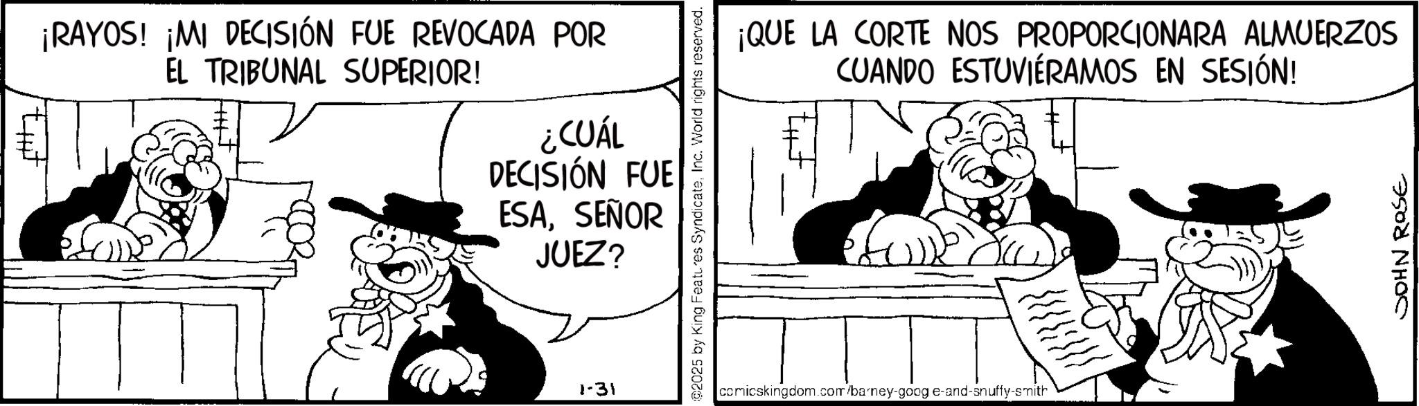 Comics OCR: ¡RAYOS! ¡MI DECISIÓN FUE REVOCADA POR EL TRIBUNAL SUPERIOR! ¿CUÁL DECISIÓN FUE ESASEÑOR JUEZ? 1-31 2025 by King Features SyndicateInc. World rights reserved. ¡QUE LA CORTE NOS PROPORCIONARA ALMUERZOS CUANDO ESTUVIERAMOS EN SESIÓN! comicskingdom.com/barney-goog e-and-snuffy-smith JOHN ROSE ¡ RAYOS ! ¡ MI DECISIÓN FUE REVOCADA POR EL TRIBUNAL SUPERIOR ! ¿ CUÁL DECISIÓN FUE ESASEÑOR JUEZ ? 1-31 2025 by King Features SyndicateInc. World rights reserved . ¡ QUE LA CORTE NOS PROPORCIONARA ALMUERZOS CUANDO ESTUVIERAMOS EN SESIÓN ! comicskingdom.com/barney-goog e - and - snuffy - smith JOHN ROSE