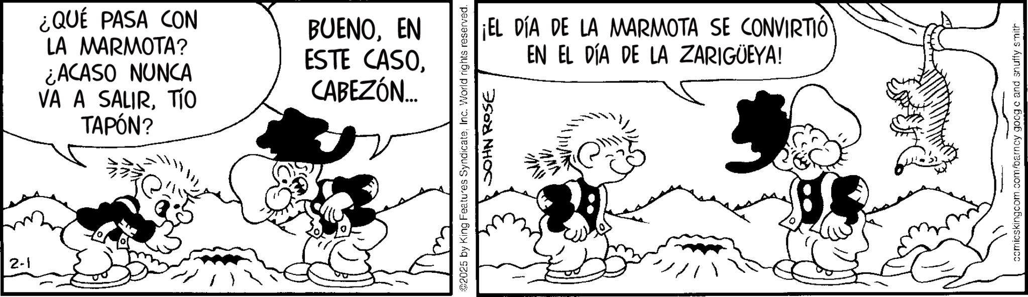 Gesture OCR: 2-1 ¿QUE PASA CON LA MARMOTA? ¿ACASO NUNCA VA A SALIRTIO TAPÓN? BUENOEN ESTE CASOCABEZÓN... @2025 by King Features SyndicateInc. World rights reserved. JOHN ROSE N" ¡EL DÍA DE LA MARMOTA SE CONVIRTIÓ EN EL DÍA DE LA ZARIGÜEYA! VWV comicskingcom.com/barney goog c and snuffy smith 2-1 ¿ QUE PASA CON LA MARMOTA ? ¿ ACASO NUNCA VA A SALIRTIO TAPÓN ? BUENOEN ESTE CASOCABEZÓN ... @ 2025 by King Features SyndicateInc. World rights reserved . JOHN ROSE N " ¡ EL DÍA DE LA MARMOTA SE CONVIRTIÓ EN EL DÍA DE LA ZARIGÜEYA ! VWV comicskingcom.com/barney goog c and snuffy smith