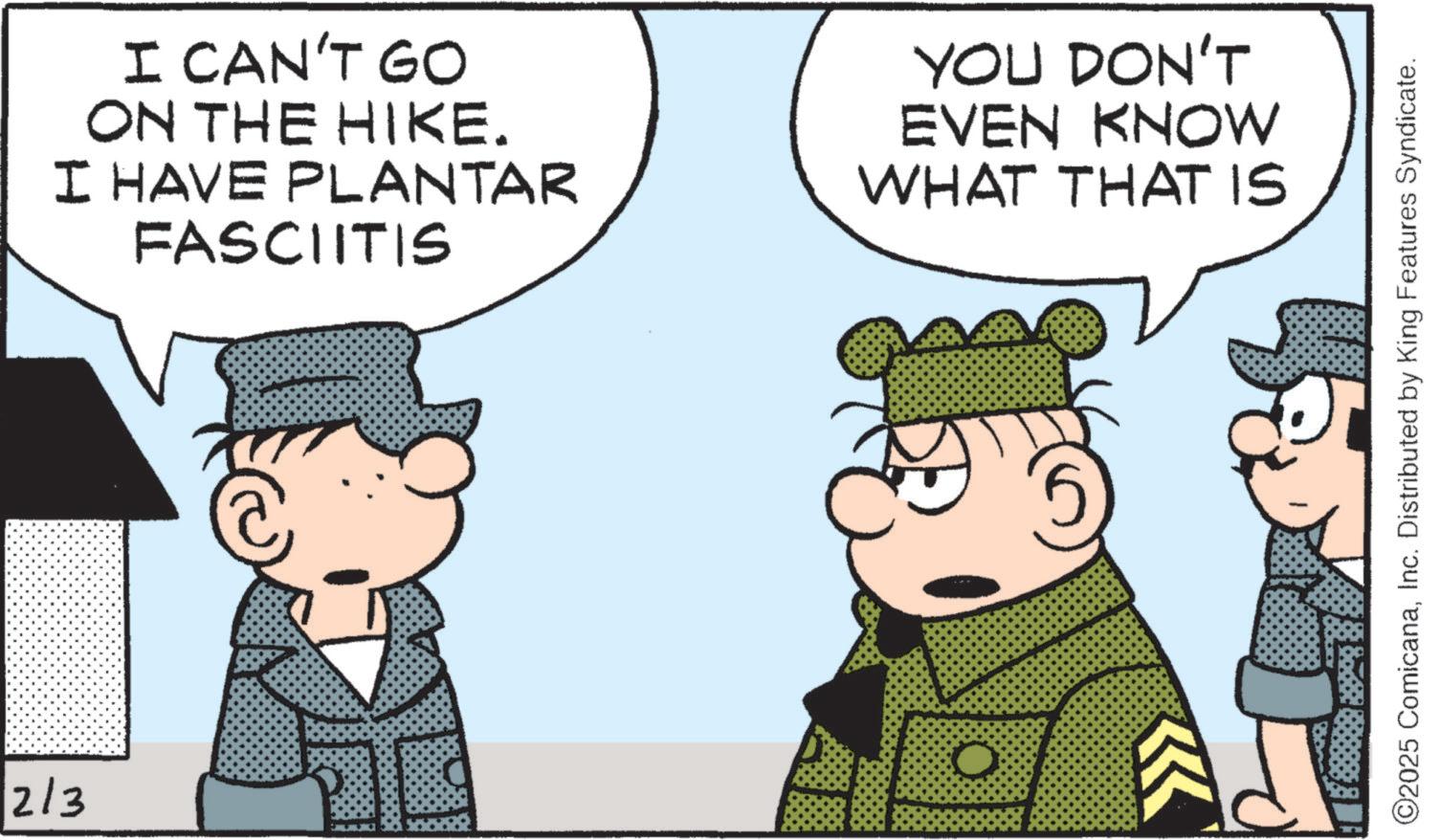 Comic book OCR: 2/3 I CAN'T GO ON THE HIKE. I HAVE PLANTAR FASCIITIS YOU DON'T EVEN KNOW WHAT THAT IS ©2025 ComicanaInc. Distributed by King Features Syndicate. 2/3 I CAN'T GO ON THE HIKE . I HAVE PLANTAR FASCIITIS YOU DON'T EVEN KNOW WHAT THAT IS © 2025 ComicanaInc. Distributed by King Features Syndicate .