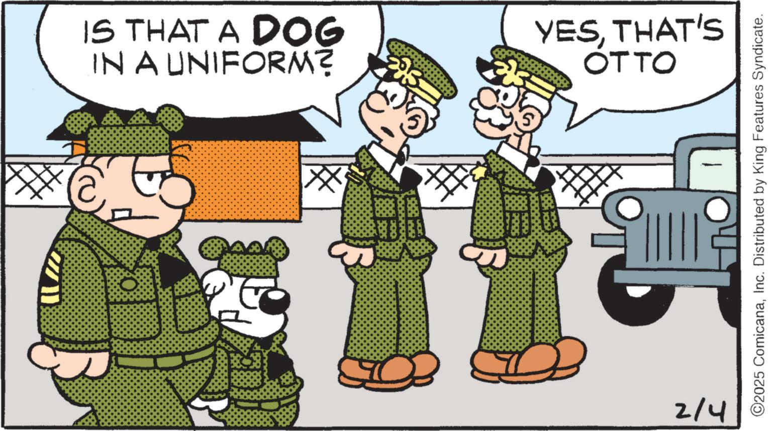 Soldier OCR: 0 IS THAT A DOG IN A UNIFORM? S 2/4 1 YESTHAT'S OTTO O2025 ComicanaInc. Distributed by King Features Syndicate. 0 IS THAT A DOG IN A UNIFORM ? S 2/4 1 YESTHAT'S OTTO O2025 ComicanaInc. Distributed by King Features Syndicate .