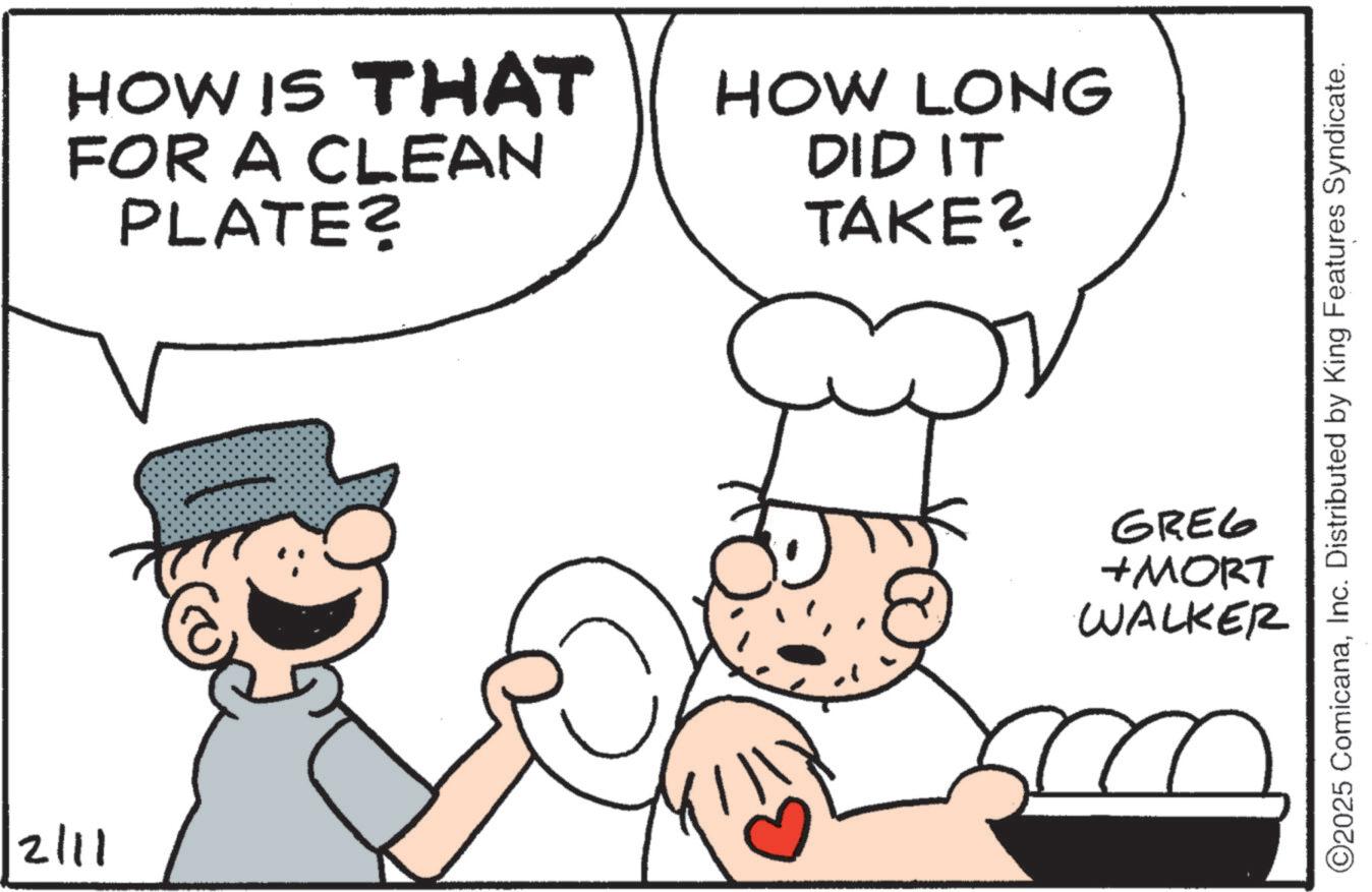 Fictional character OCR: HOW IS THAT FOR A CLEAN PLATE? HOW LONG DID IT TAKE? ©2025 ComicanaInc. Distributed by King Features Syndicate. 2/11 GREG +MORT WALKER m HOW IS THAT FOR A CLEAN PLATE ? HOW LONG DID IT TAKE ? © 2025 ComicanaInc. Distributed by King Features Syndicate . 2/11 GREG + MORT WALKER m