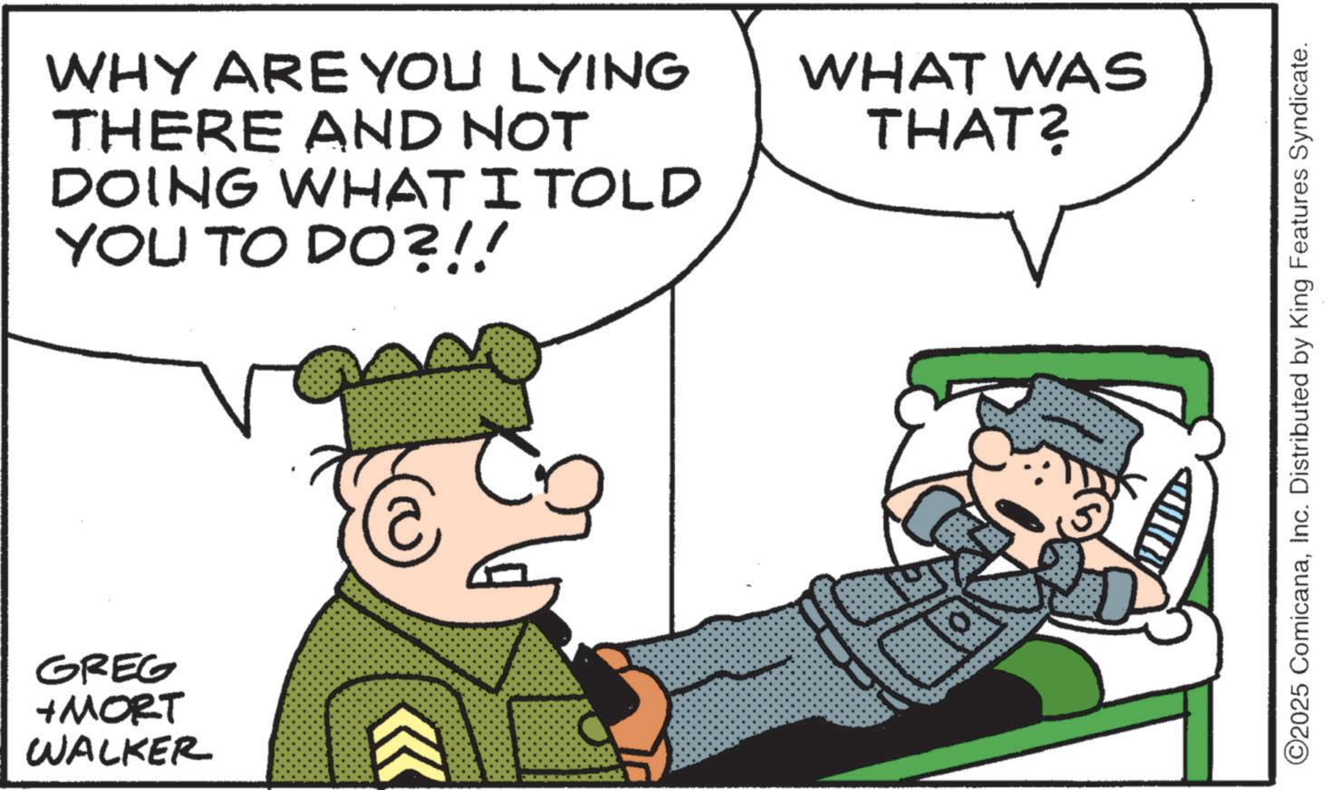 Photo caption OCR: WHY ARE YOU LYING THERE AND NOT DOING WHAT I TOLD YOU TO DO?!! GREG +MORT WALKER WHAT WAS THAT? ©2025 ComicanaInc. Distributed by King Features Syndicate. WHY ARE YOU LYING THERE AND NOT DOING WHAT I TOLD YOU TO DO ? !! GREG + MORT WALKER WHAT WAS THAT ? © 2025 ComicanaInc. Distributed by King Features Syndicate .