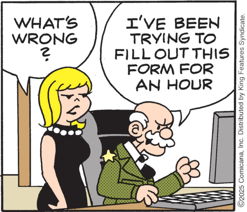 Fictional character OCR: WHAT'S WRONG ? I'VE BEEN TRYING TO FILL OUT THIS FORM FOR AN HOUR ©2025 ComicanaInc. Distributed by King Features Syndicate. WHAT'S WRONG ? I'VE BEEN TRYING TO FILL OUT THIS FORM FOR AN HOUR © 2025 ComicanaInc. Distributed by King Features Syndicate .