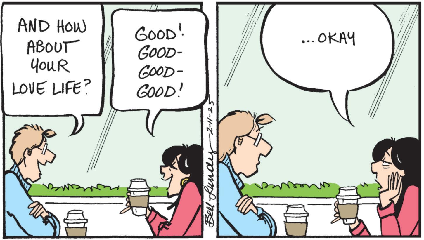 Animated cartoon OCR: AND HOW ABOUT YouR GOOD! GOOD- GOOD- ... OKAY LOVE LIFE? GOOD! Bell Lundy -2-11-25 ?? AND HOW ABOUT YouR GOOD ! GOOD- GOOD- ... OKAY LOVE LIFE ? GOOD ! Bell Lundy -2-11-25 ??
