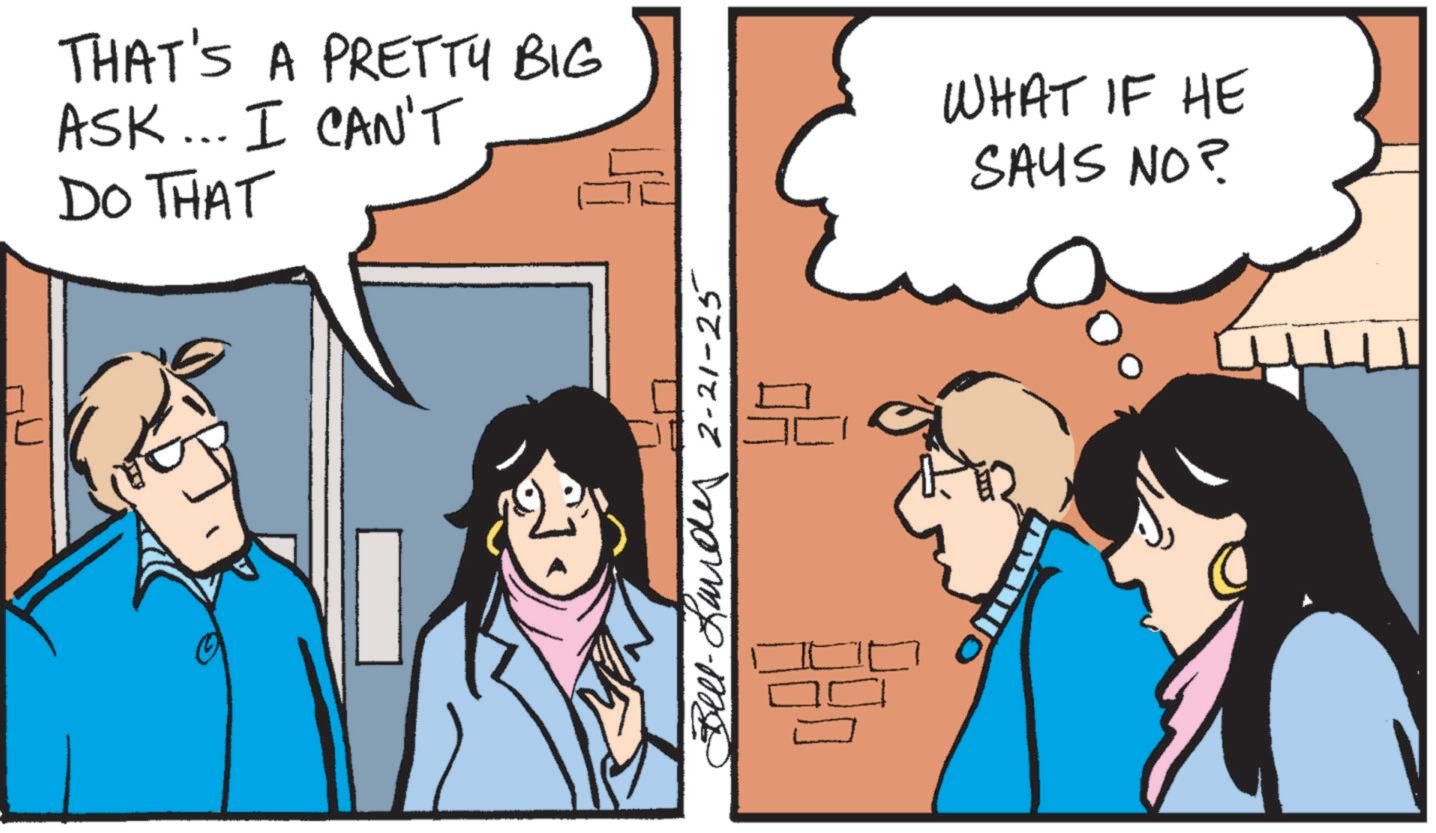 Publication OCR: THAT'S A PRETTY BIG ASK... I CAN'T DO THAT WHAT IF HE SAYS NO? Bell-Land 2-21-25 THAT'S A PRETTY BIG ASK ... I CAN'T DO THAT WHAT IF HE SAYS NO ? Bell - Land 2-21-25