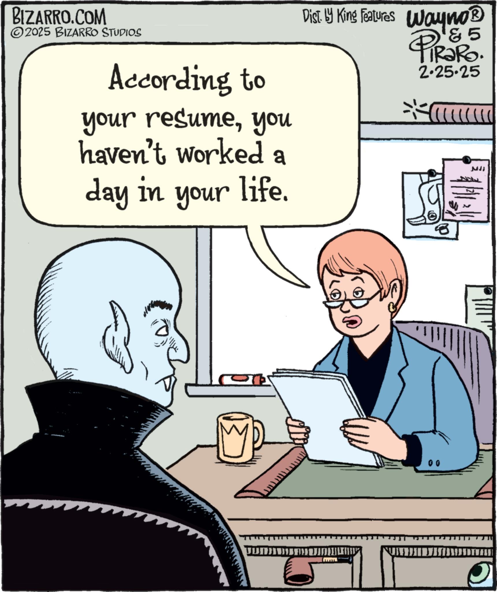Animation OCR: BIZARRO.COM ©2025 BIZARRO STUDIOS According to your resumeyou haven't worked a day in your life. Dist. by King Features Wayno? ? '& 5 iRaRo. 2.25.25 BIZARRO.COM © 2025 BIZARRO STUDIOS According to your resumeyou haven't worked a day in your life . Dist . by King Features Wayno? ? ' & 5 iRaRo . 2.25.25