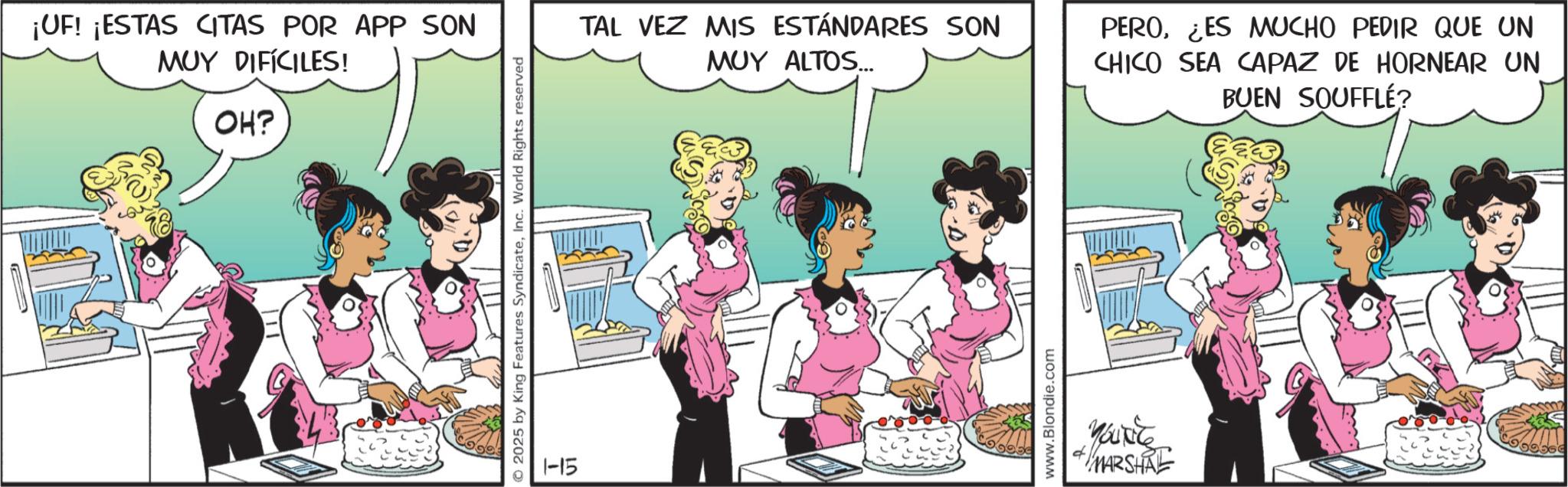 Comic book OCR: ¡UF! ¡ESTAS CITAS POR APP SON MUY DIFÍCILES! OH? © 2025 by King Features SyndicateInc. World Rights reserved 1-15 TAL VEZ MIS ESTÁNDARES SON MUY ALTOS... www.Blondie.com MARSHRE PERO¿ES MUCHO PEDIR QUE UN CHICO SEA CAPAZ DE HORNEAR UN BUEN SOUFFLÉ? ¡ UF ! ¡ ESTAS CITAS POR APP SON MUY DIFÍCILES ! OH ? © 2025 by King Features SyndicateInc. World Rights reserved 1-15 TAL VEZ MIS ESTÁNDARES SON MUY ALTOS ... www.Blondie.com MARSHRE PERO¿ ES MUCHO PEDIR QUE UN CHICO SEA CAPAZ DE HORNEAR UN BUEN SOUFFLÉ ?
