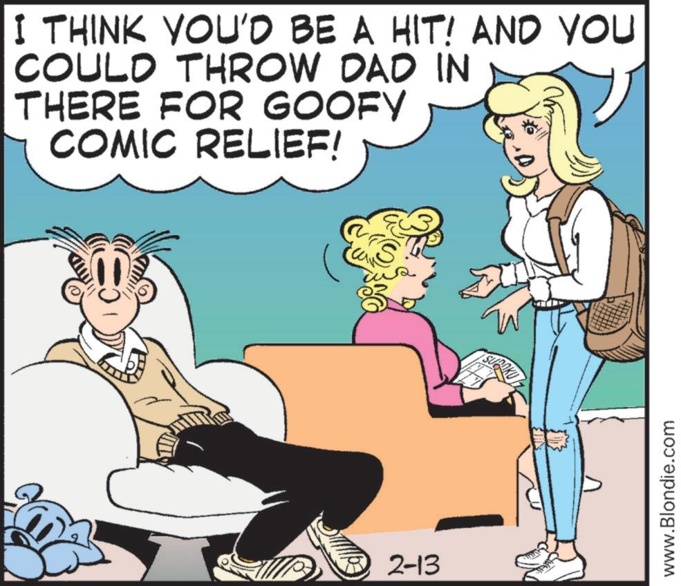 Publication OCR: I THINK YOU'D BE A HIT! AND YOU COULD THROW DAD IN THERE FOR GOOFY COMIC RELIEF! 2-13 S www.Blondie.com I THINK YOU'D BE A HIT ! AND YOU COULD THROW DAD IN THERE FOR GOOFY COMIC RELIEF ! 2-13 S www.Blondie.com