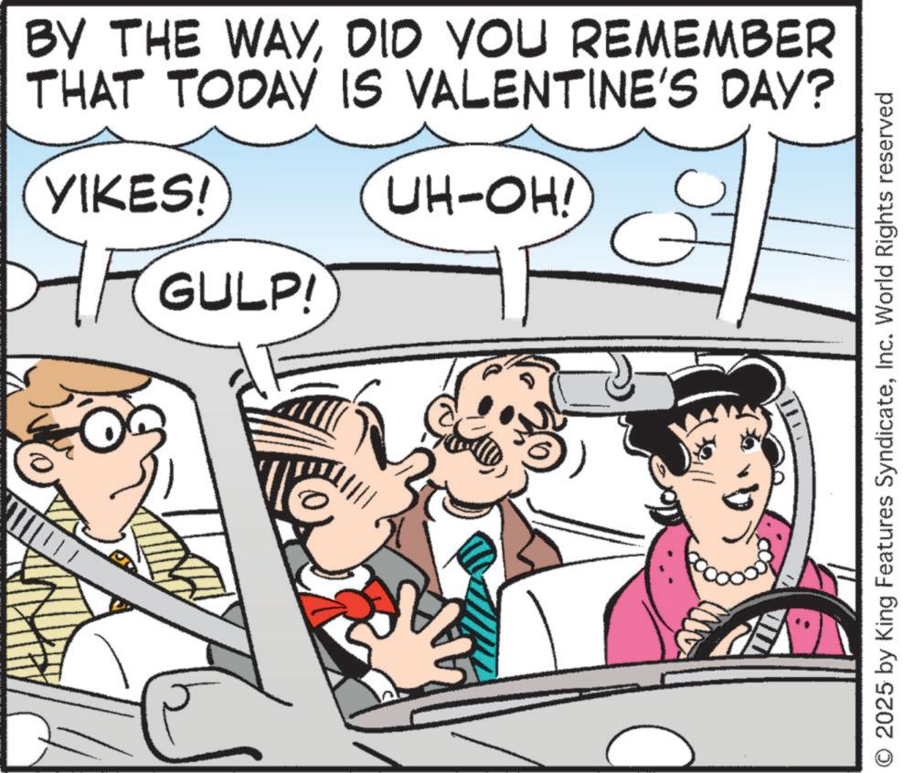 Fiction OCR: BY THE WAYDID YOU REMEMBER THAT TODAY IS VALENTINE'S DAY? YIKES! GULP! UH-OH! O2025 by King Features SyndicateInc. World Rights reserved BY THE WAYDID YOU REMEMBER THAT TODAY IS VALENTINE'S DAY ? YIKES ! GULP ! UH - OH ! O2025 by King Features SyndicateInc. World Rights reserved