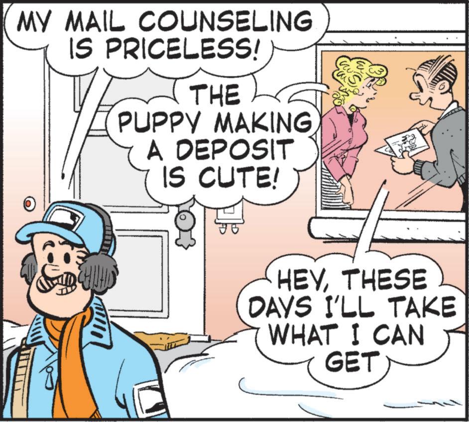 Animated cartoon OCR: MY MAIL COUNSELING IS PRICELESS! THE PUPPY MAKING A DEPOSIT IS CUTE! HEYTHESE DAYS I'LL TAKE WHAT I CAN GET MY MAIL COUNSELING IS PRICELESS ! THE PUPPY MAKING A DEPOSIT IS CUTE ! HEYTHESE DAYS I'LL TAKE WHAT I CAN GET