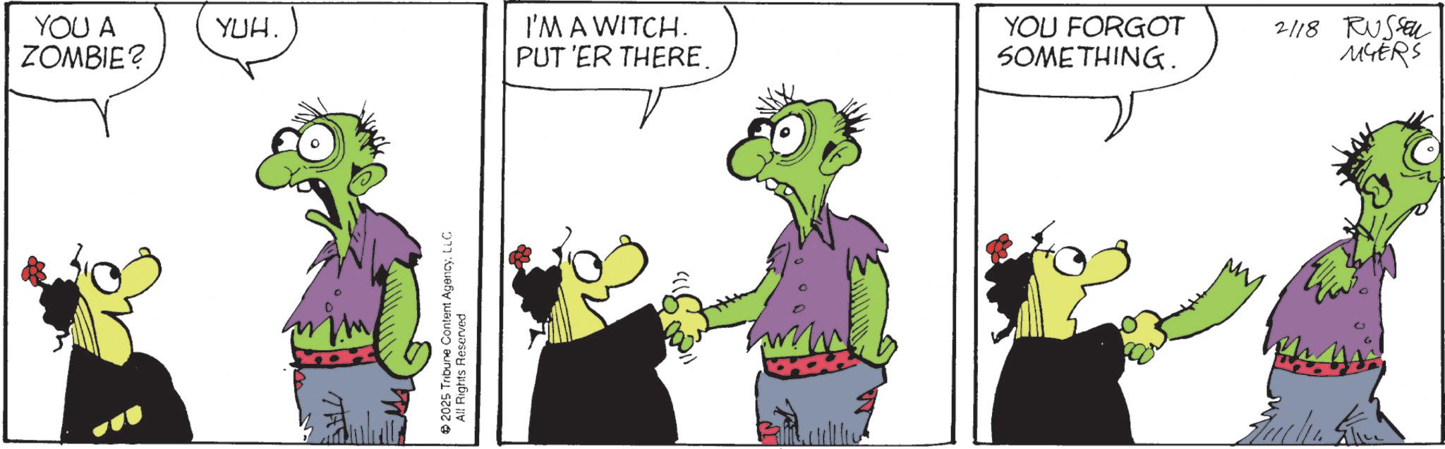Comic book OCR: YOU A ZOMBIE? YUH. I'M A WITCH. PUT 'ER THERE. THE 2025 Tribune Content AgencyLLC All Rights Reserved YOU FORGOT SOMETHING. 2/18 RUSSEL MYERS YOU A ZOMBIE ? YUH . I'M A WITCH . PUT ' ER THERE . THE 2025 Tribune Content AgencyLLC All Rights Reserved YOU FORGOT SOMETHING . 2/18 RUSSEL MYERS