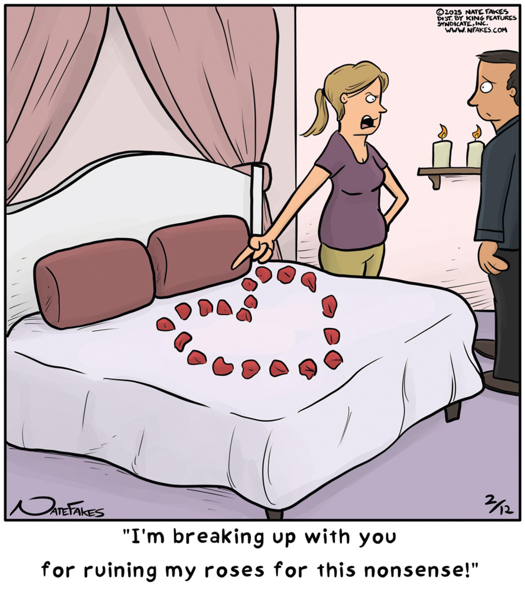 Bed OCR: 2025 NATE FAKES DIST. BY KING FEATURES SYNDICATEINC. WWW.NFAKES.COM NATE TAKES "I'm breaking up with you for ruining my roses for this nonsense!" 3/2 2025 NATE FAKES DIST . BY KING FEATURES SYNDICATEINC . WWW.NFAKES.COM NATE TAKES " I'm breaking up with you for ruining my roses for this nonsense ! " 3/2