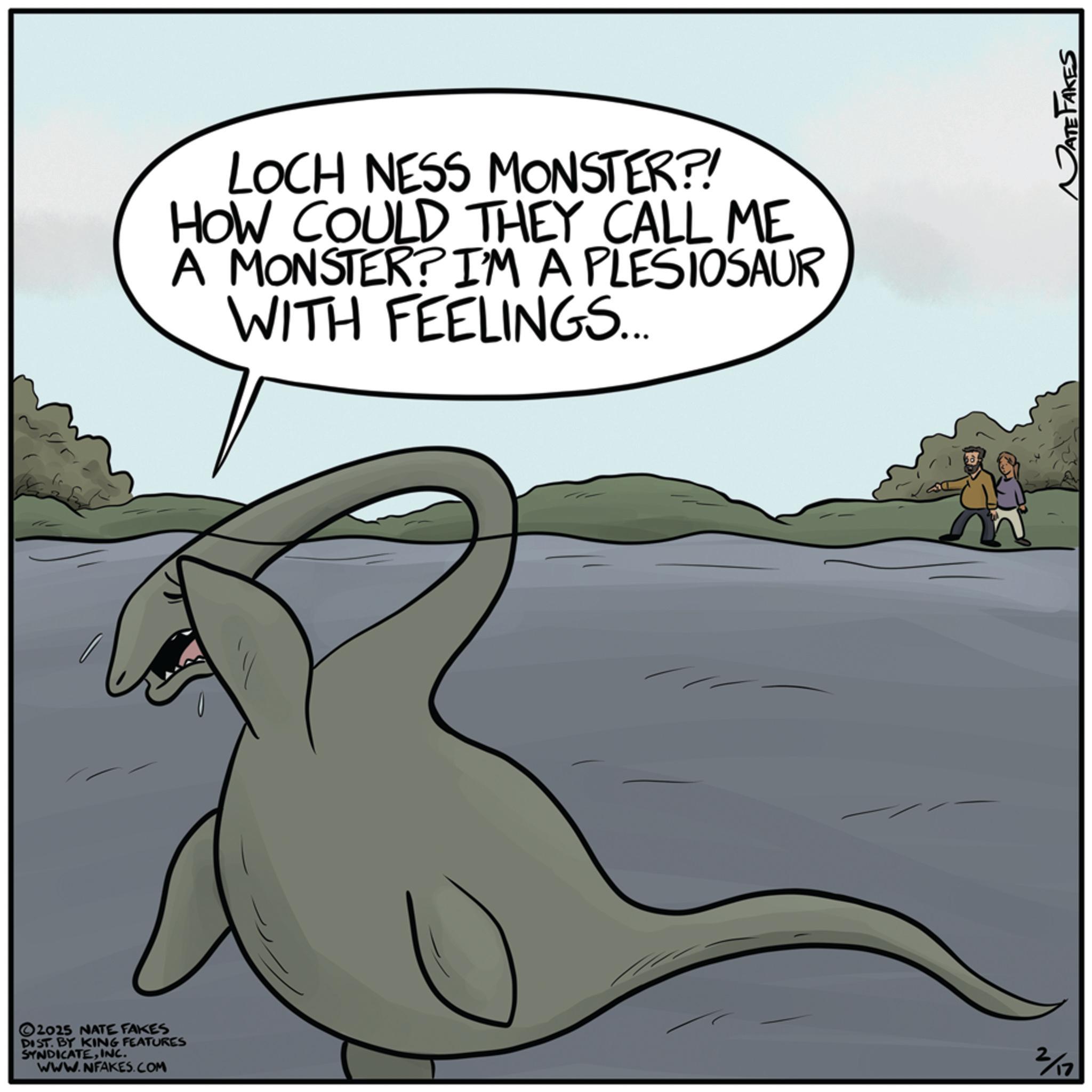 Animation OCR: LOCH NESS MONSTER?! HOW COULD THEY CALL ME A MONSTER? I'M A PLESIOSAUR WITH FEELINGS... 2025 NATE FAKES DIST. BY KING FEATURES SYNDICATEINC. WWW.NFAKES.COM 2/17 PATE FAKES LOCH NESS MONSTER ?! HOW COULD THEY CALL ME A MONSTER ? I'M A PLESIOSAUR WITH FEELINGS ... 2025 NATE FAKES DIST . BY KING FEATURES SYNDICATEINC . WWW.NFAKES.COM 2/17 PATE FAKES