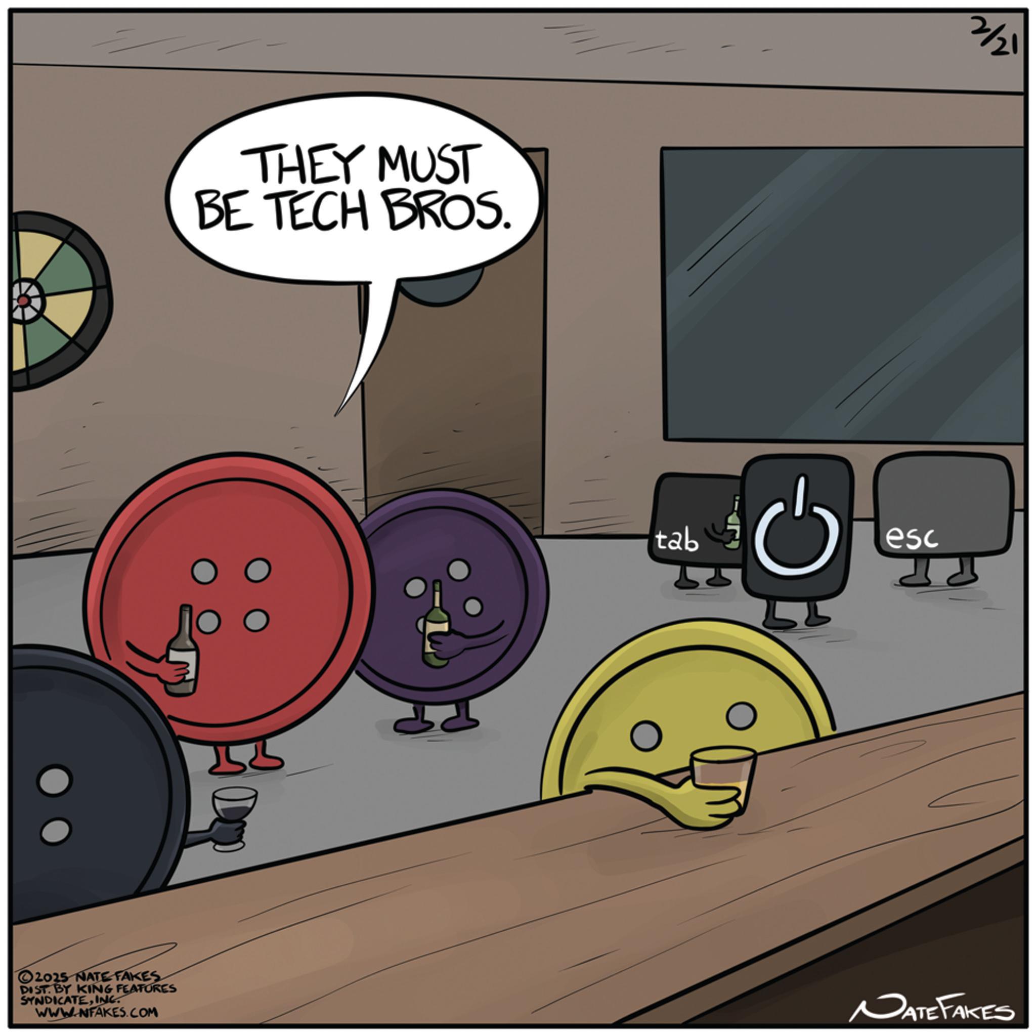 Science OCR: THEY MUST BE TECH BROS. tab esc 2/21 2025 NATE FAKES DIST. BY KING FEATURES SYNDICATEINC. WWW.NFAKES.COM NATE FAKES THEY MUST BE TECH BROS . tab esc 2/21 2025 NATE FAKES DIST . BY KING FEATURES SYNDICATEINC . WWW.NFAKES.COM NATE FAKES