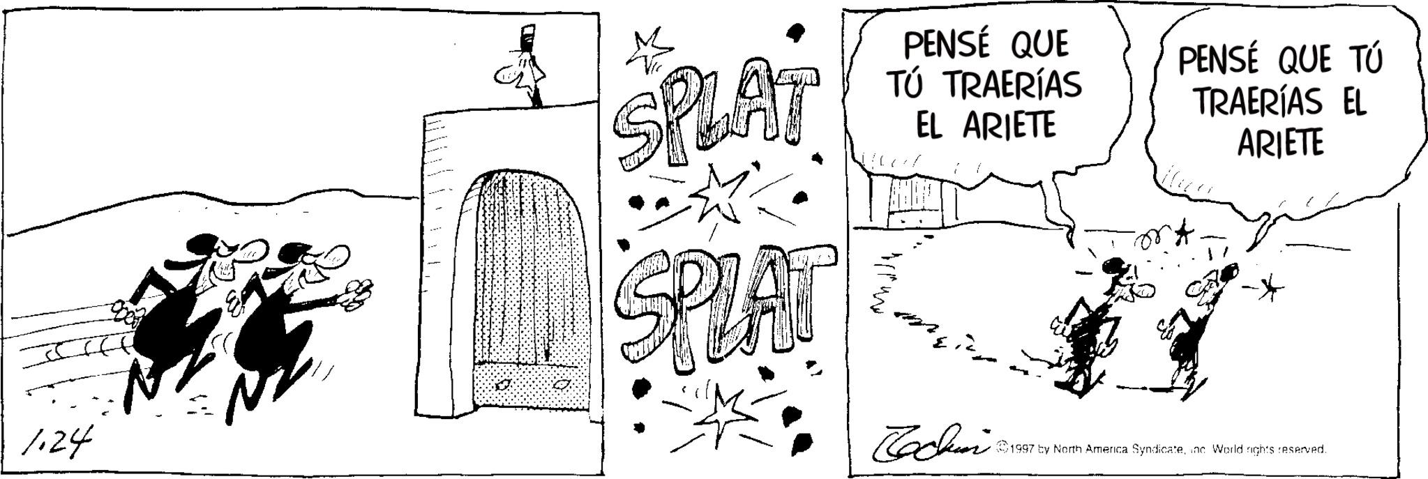 Sketch OCR: 1.24 SPLAT SPLAT PENSÉ QUE TÚ TRAERÍAS EL ARIETE my PENSÉ QUE TÚ TRAERÍAS EL ARIETE Cochin 1997 by North America Syndicateand World rights reserved. 1.24 SPLAT SPLAT PENSÉ QUE TÚ TRAERÍAS EL ARIETE my PENSÉ QUE TÚ TRAERÍAS EL ARIETE Cochin 1997 by North America Syndicateand World rights reserved .