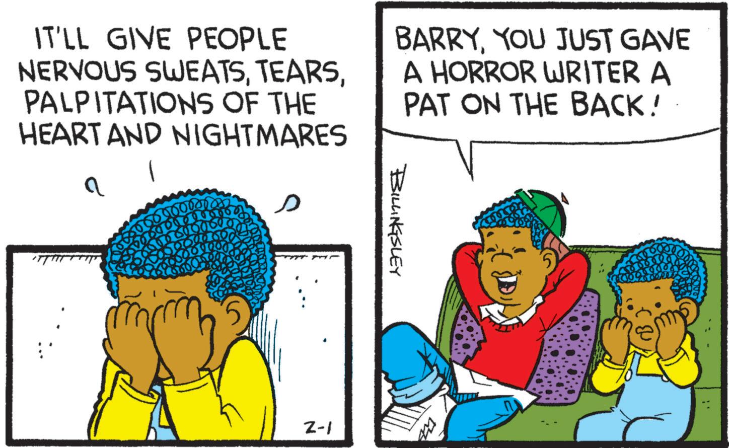 Animation OCR: IT'LL GIVE PEOPLE NERVOUS SWEATSPALPITATIONS OF THE HEART AND NIGHTMARES a BARRYYOU JUST GAVE A HORROR WRITER A PAT ON THE BACK!· 10000 BILLINGSLEY 2-1 60000 IT'LL GIVE PEOPLE NERVOUS SWEATSPALPITATIONS OF THE HEART AND NIGHTMARES a BARRYYOU JUST GAVE A HORROR WRITER A PAT ON THE BACK ! · 10000 BILLINGSLEY 2-1 60000