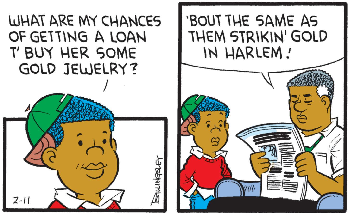 Animation OCR: 2-11 WHAT ARE MY CHANCES OF GETTING A LOAN T' BUY HER SOME GOLD JEWELRY? 'BOUT THE SAME AS THEM STRIKIN' GOLD IN HARLEM! BILLINGSLEY BC 2-11 WHAT ARE MY CHANCES OF GETTING A LOAN T ' BUY HER SOME GOLD JEWELRY ? ' BOUT THE SAME AS THEM STRIKIN ' GOLD IN HARLEM ! BILLINGSLEY BC