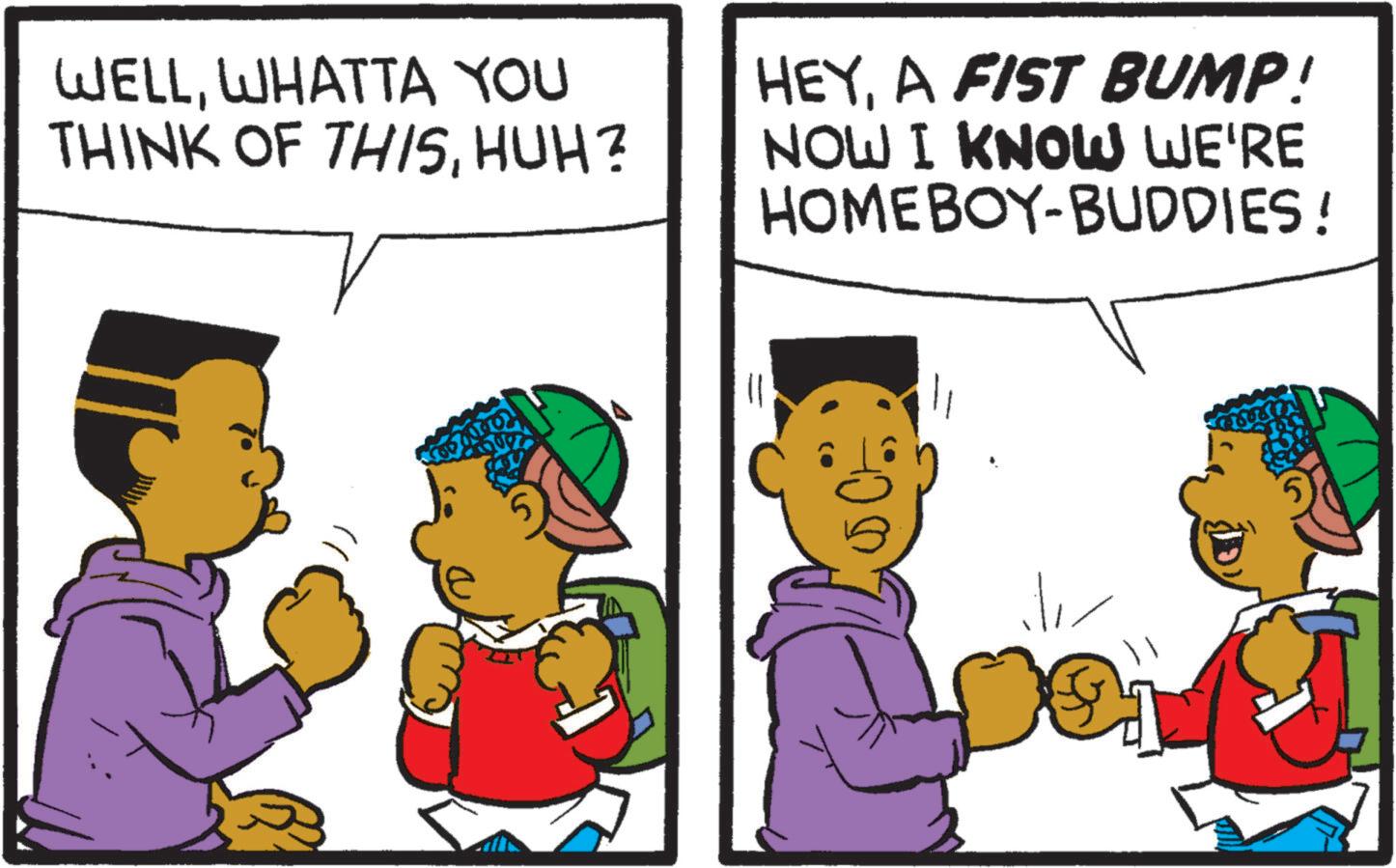 Animation OCR: WELLWHATTA YOU THINK OF THISHUH? HEYA FIST BUMP! NOW I KNOW WE'RE HOMEBOY-BUDDIES! WELLWHATTA YOU THINK OF THISHUH ? HEYA FIST BUMP ! NOW I KNOW WE'RE HOMEBOY - BUDDIES !